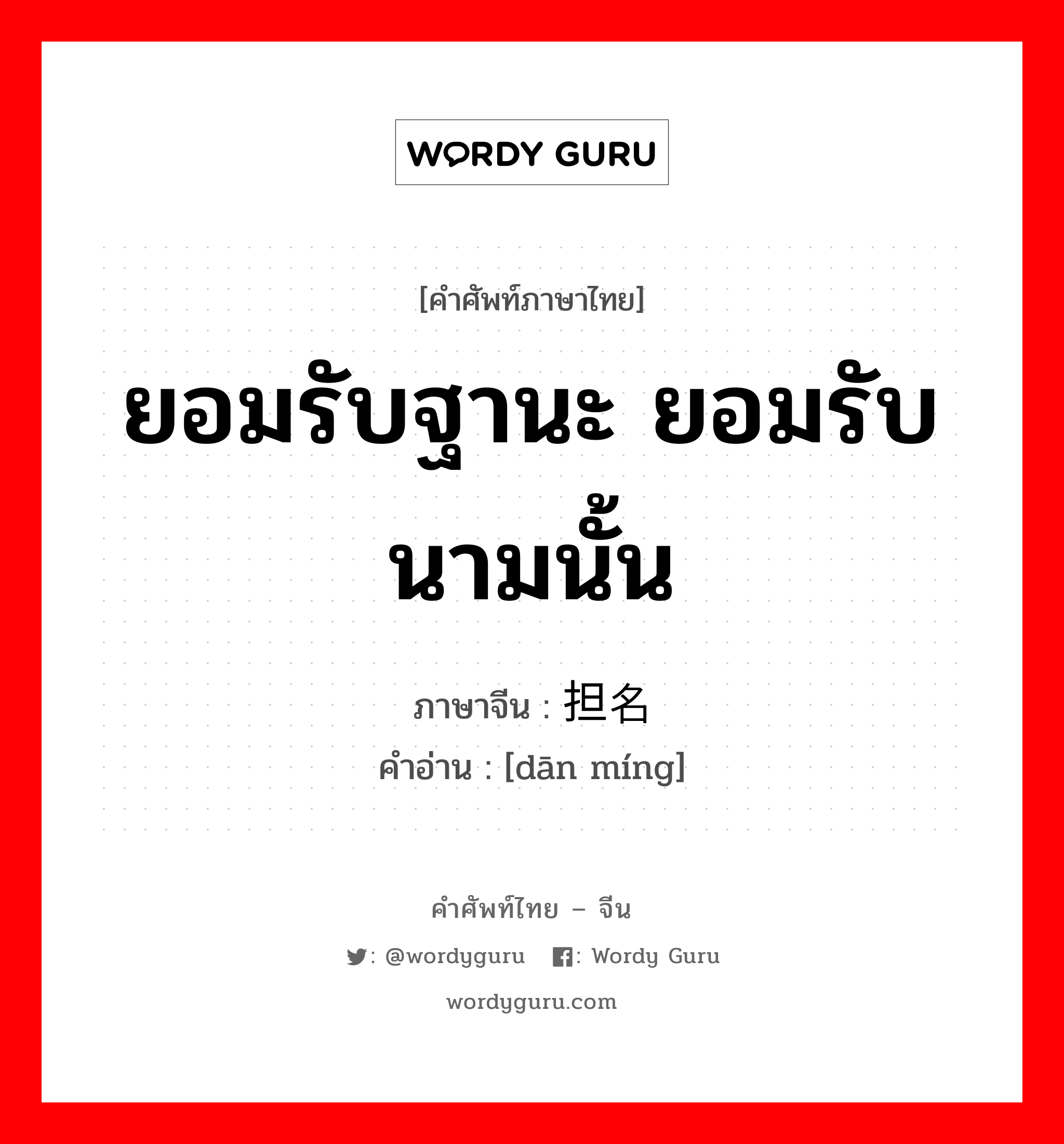 ยอมรับฐานะ ยอมรับนามนั้น ภาษาจีนคืออะไร, คำศัพท์ภาษาไทย - จีน ยอมรับฐานะ ยอมรับนามนั้น ภาษาจีน 担名 คำอ่าน [dān míng]