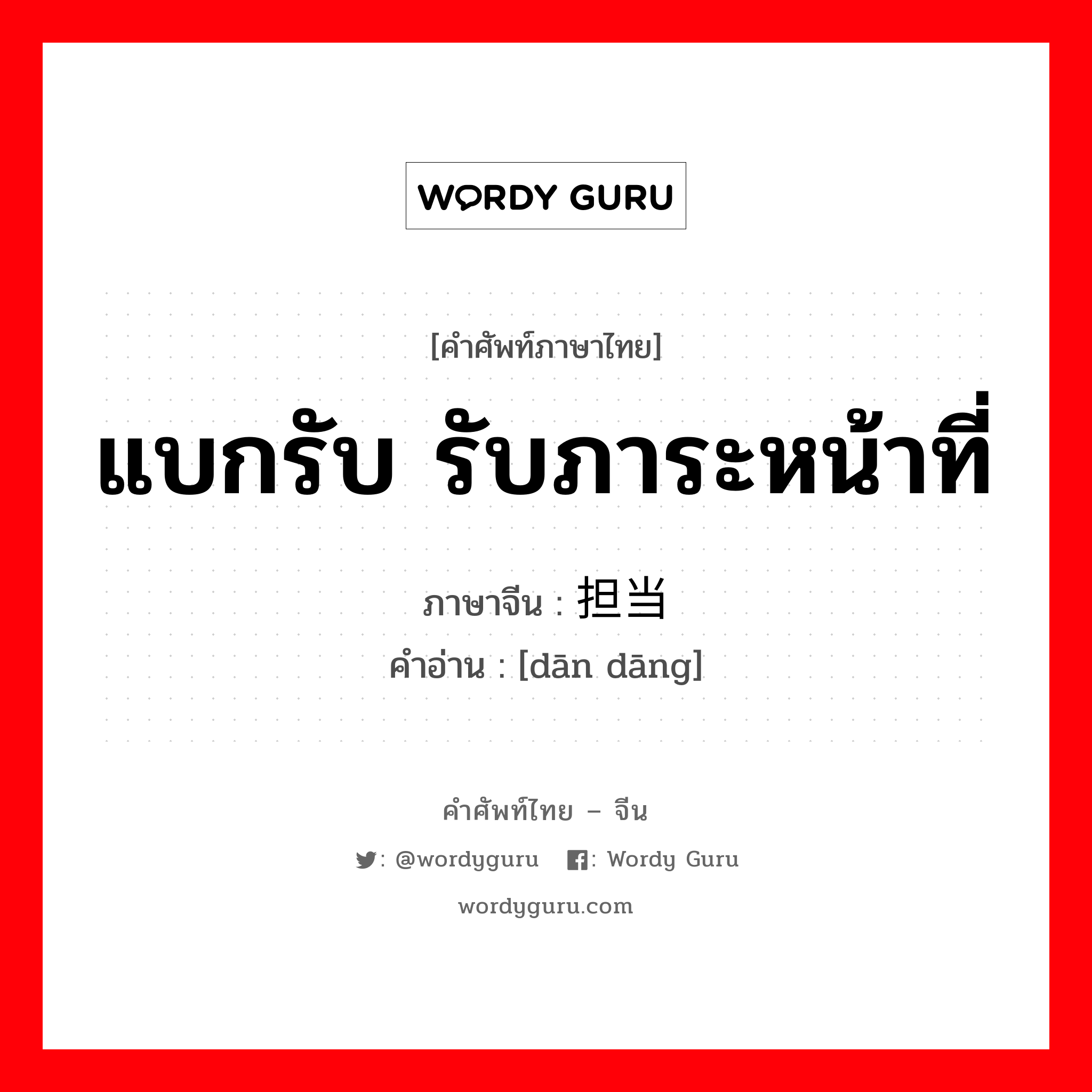 แบกรับ รับภาระหน้าที่ ภาษาจีนคืออะไร, คำศัพท์ภาษาไทย - จีน แบกรับ รับภาระหน้าที่ ภาษาจีน 担当 คำอ่าน [dān dāng]