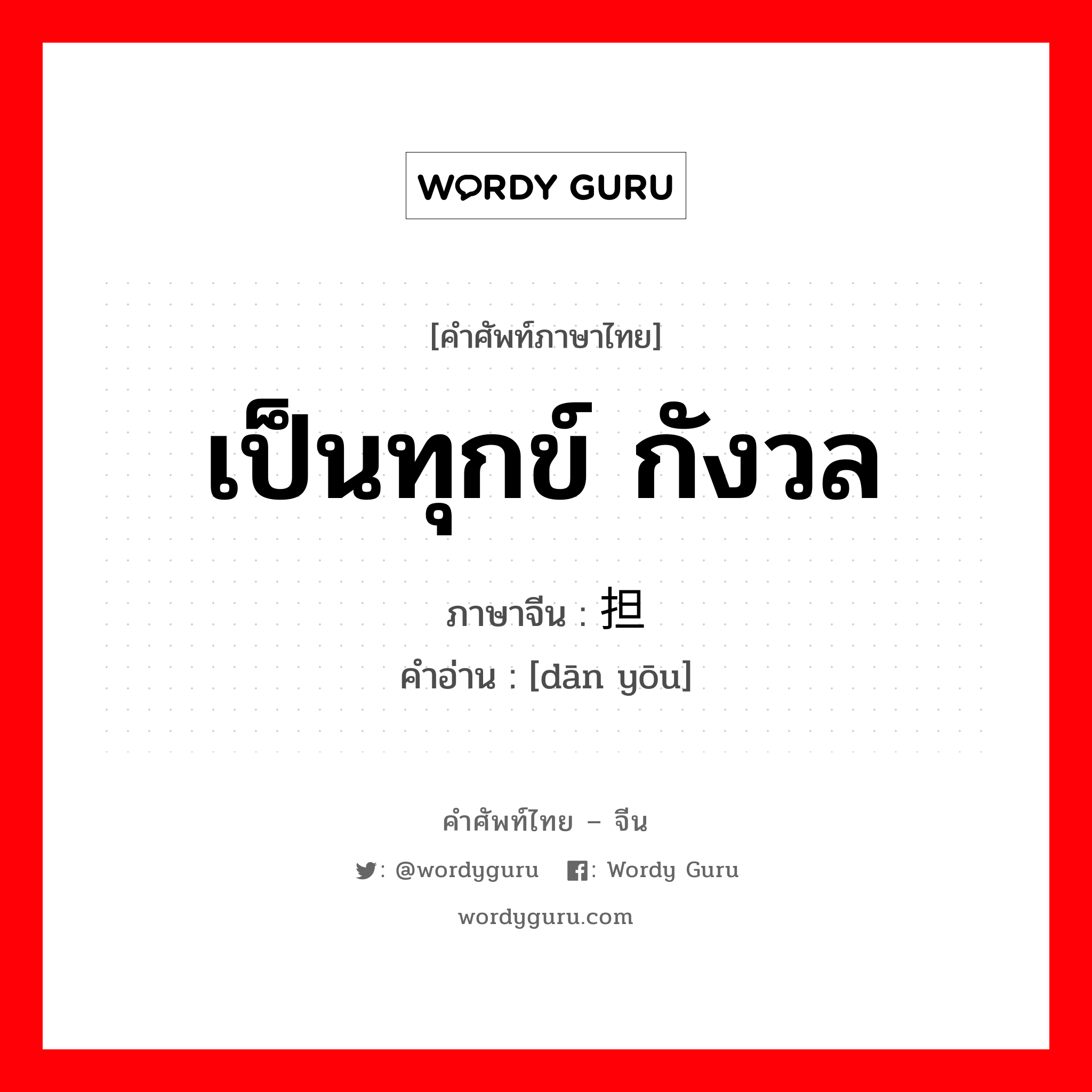 เป็นทุกข์ กังวล ภาษาจีนคืออะไร, คำศัพท์ภาษาไทย - จีน เป็นทุกข์ กังวล ภาษาจีน 担忧 คำอ่าน [dān yōu]