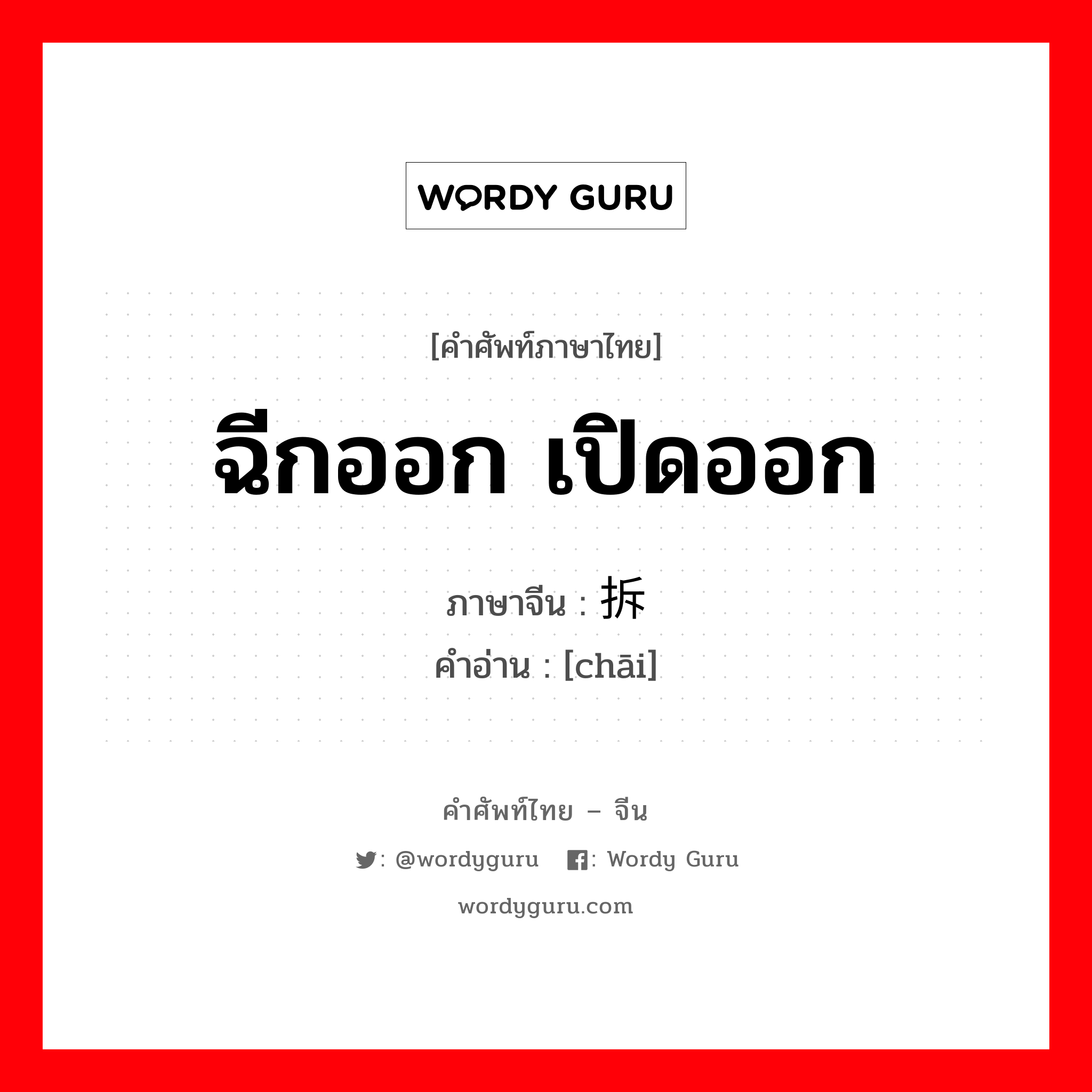 ฉีกออก เปิดออก ภาษาจีนคืออะไร, คำศัพท์ภาษาไทย - จีน ฉีกออก เปิดออก ภาษาจีน 拆 คำอ่าน [chāi]