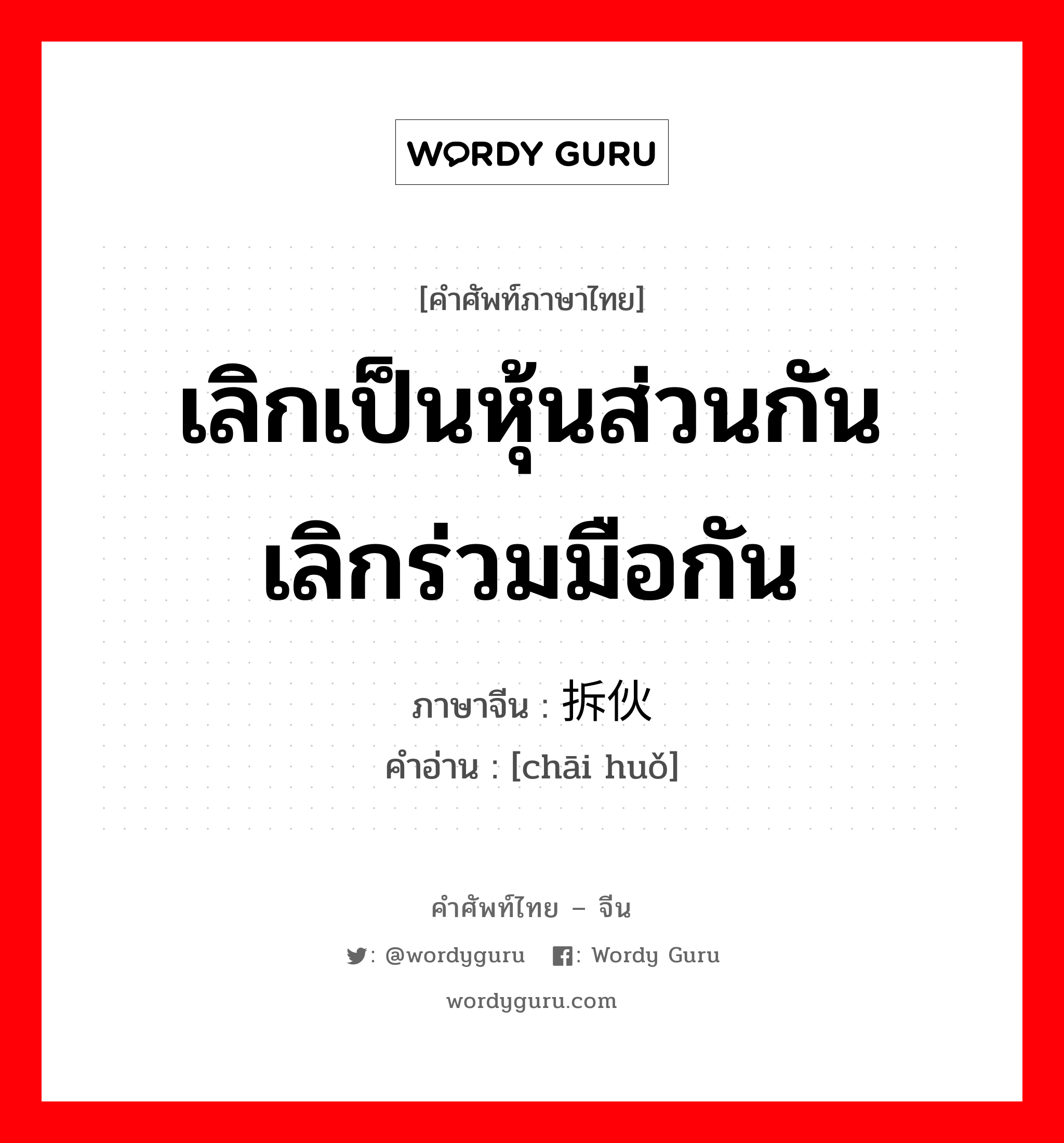 เลิกเป็นหุ้นส่วนกัน เลิกร่วมมือกัน ภาษาจีนคืออะไร, คำศัพท์ภาษาไทย - จีน เลิกเป็นหุ้นส่วนกัน เลิกร่วมมือกัน ภาษาจีน 拆伙 คำอ่าน [chāi huǒ]