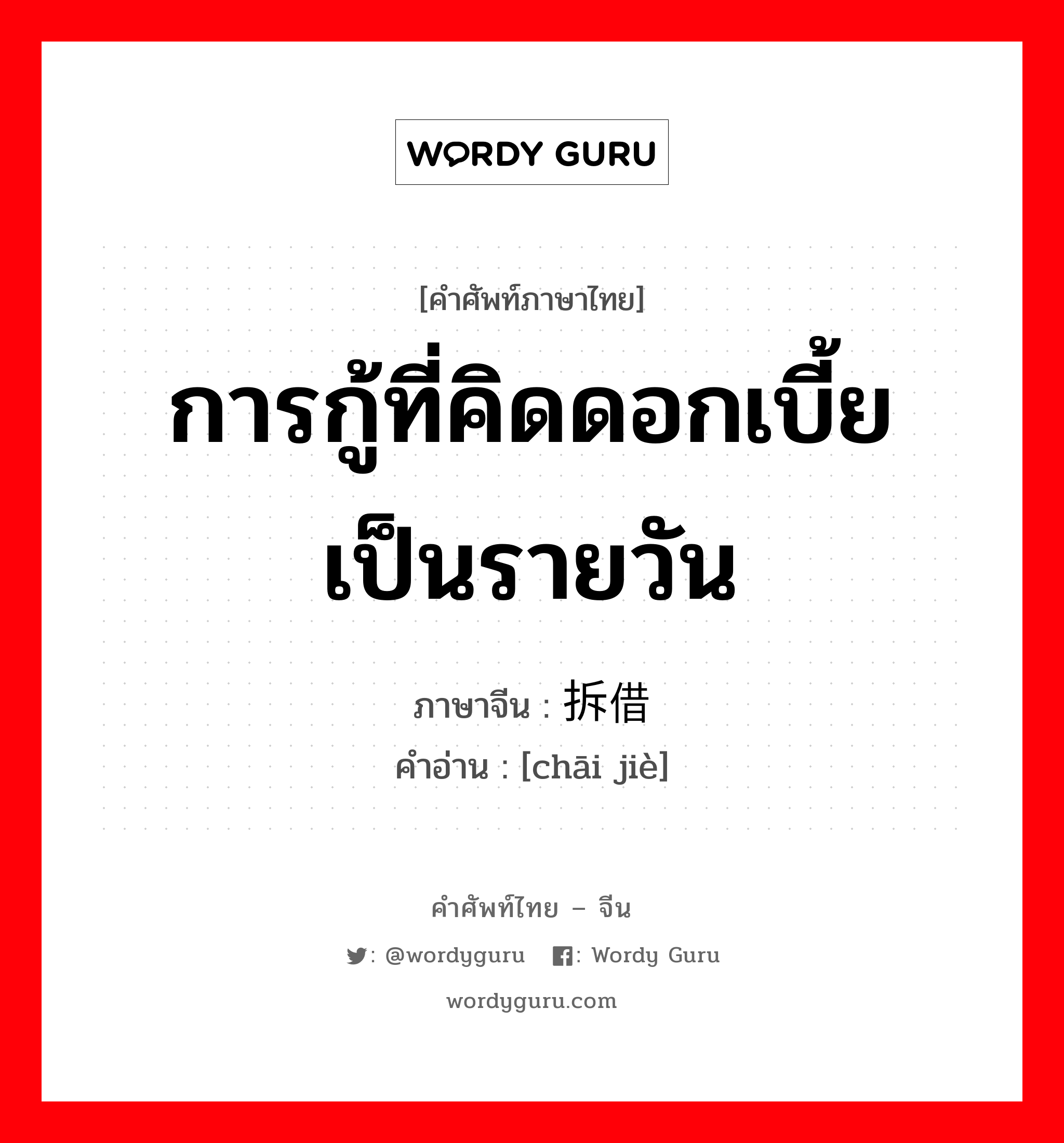 การกู้ที่คิดดอกเบี้ยเป็นรายวัน ภาษาจีนคืออะไร, คำศัพท์ภาษาไทย - จีน การกู้ที่คิดดอกเบี้ยเป็นรายวัน ภาษาจีน 拆借 คำอ่าน [chāi jiè]