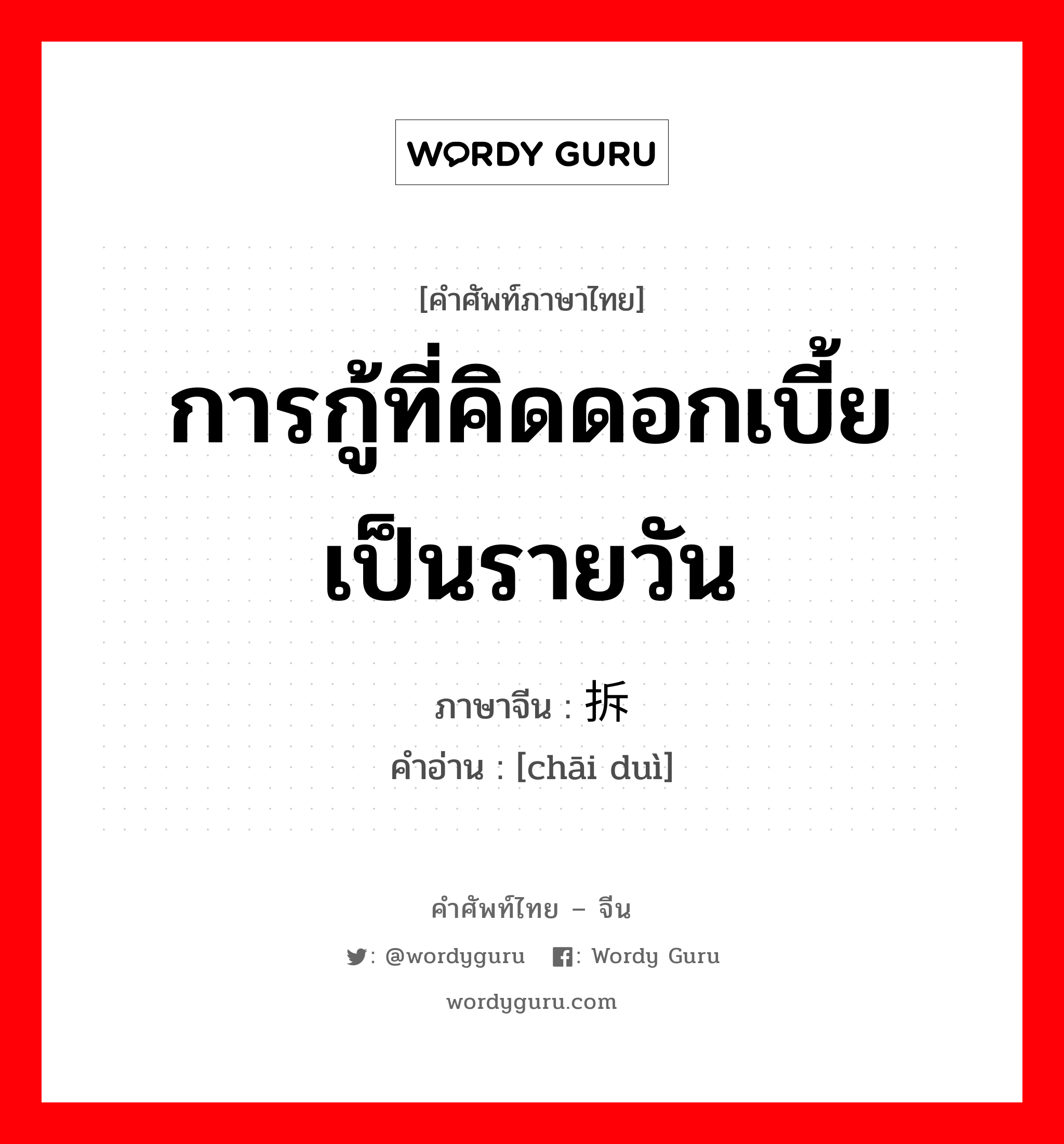 การกู้ที่คิดดอกเบี้ยเป็นรายวัน ภาษาจีนคืออะไร, คำศัพท์ภาษาไทย - จีน การกู้ที่คิดดอกเบี้ยเป็นรายวัน ภาษาจีน 拆兑 คำอ่าน [chāi duì]