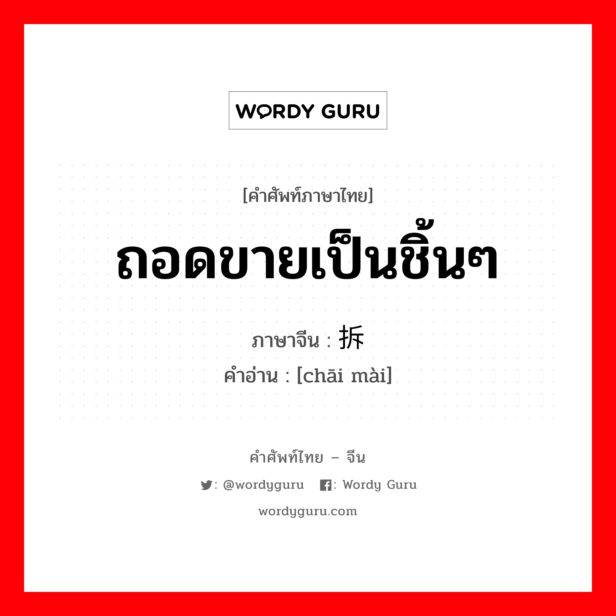 ถอดขายเป็นชิ้นๆ ภาษาจีนคืออะไร, คำศัพท์ภาษาไทย - จีน ถอดขายเป็นชิ้นๆ ภาษาจีน 拆卖 คำอ่าน [chāi mài]