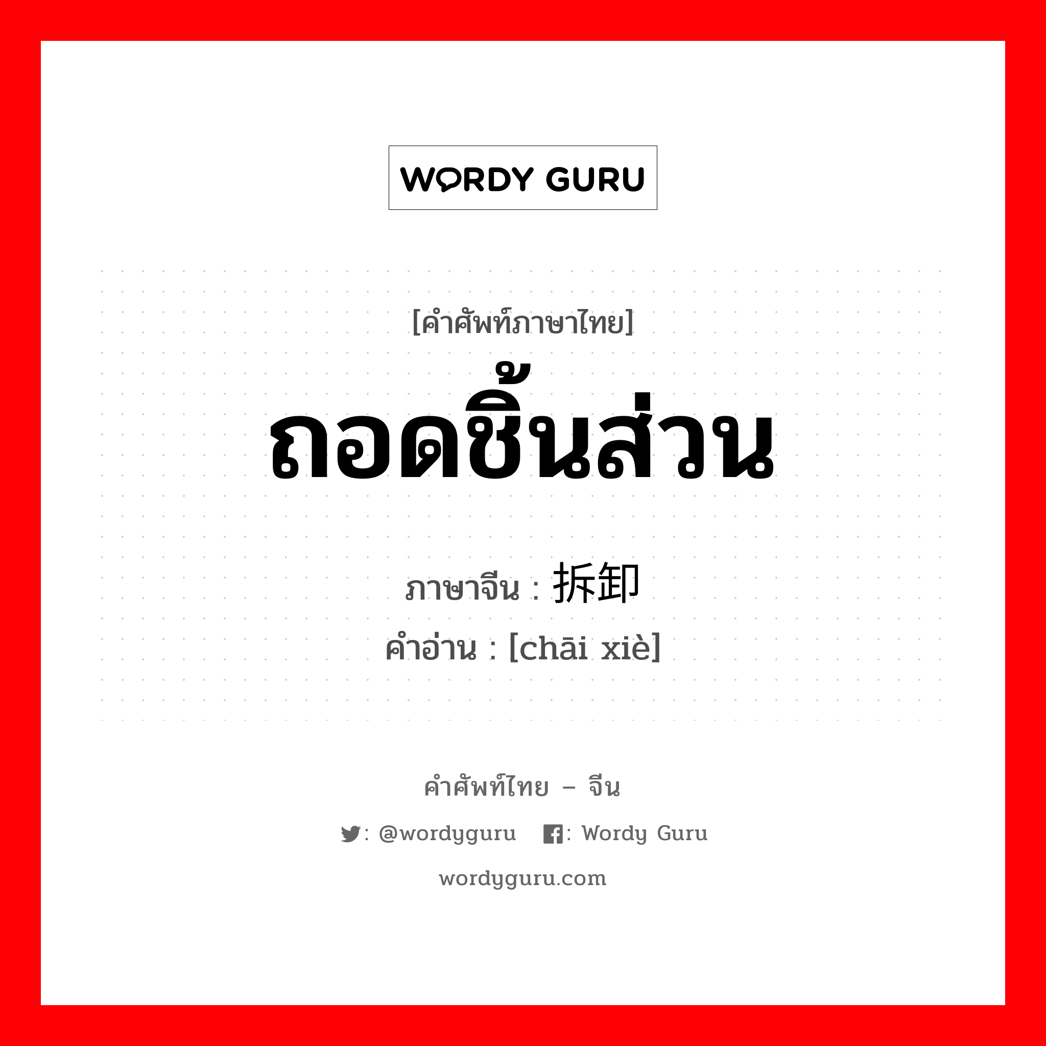 ถอดชิ้นส่วน ภาษาจีนคืออะไร, คำศัพท์ภาษาไทย - จีน ถอดชิ้นส่วน ภาษาจีน 拆卸 คำอ่าน [chāi xiè]