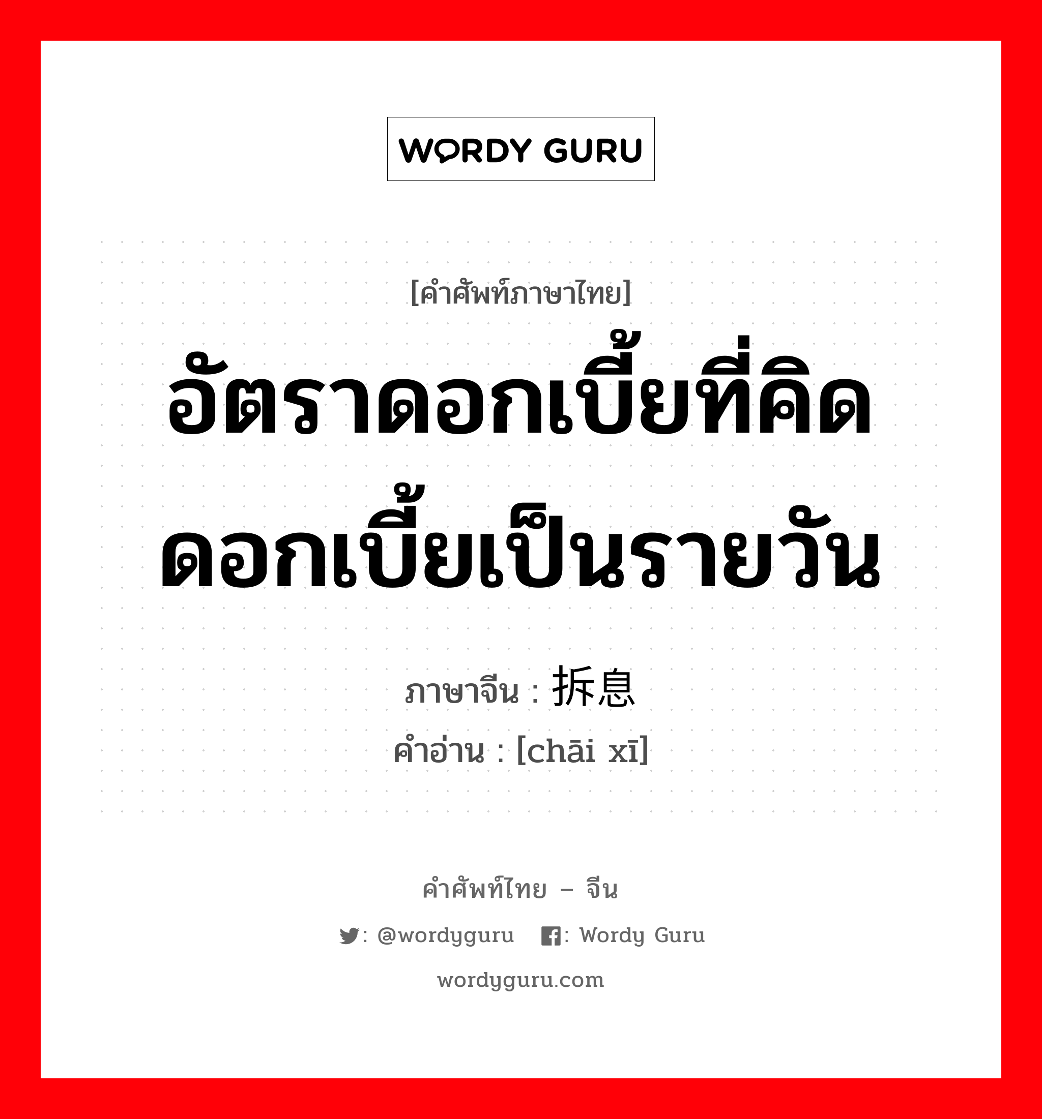 อัตราดอกเบี้ยที่คิดดอกเบี้ยเป็นรายวัน ภาษาจีนคืออะไร, คำศัพท์ภาษาไทย - จีน อัตราดอกเบี้ยที่คิดดอกเบี้ยเป็นรายวัน ภาษาจีน 拆息 คำอ่าน [chāi xī]