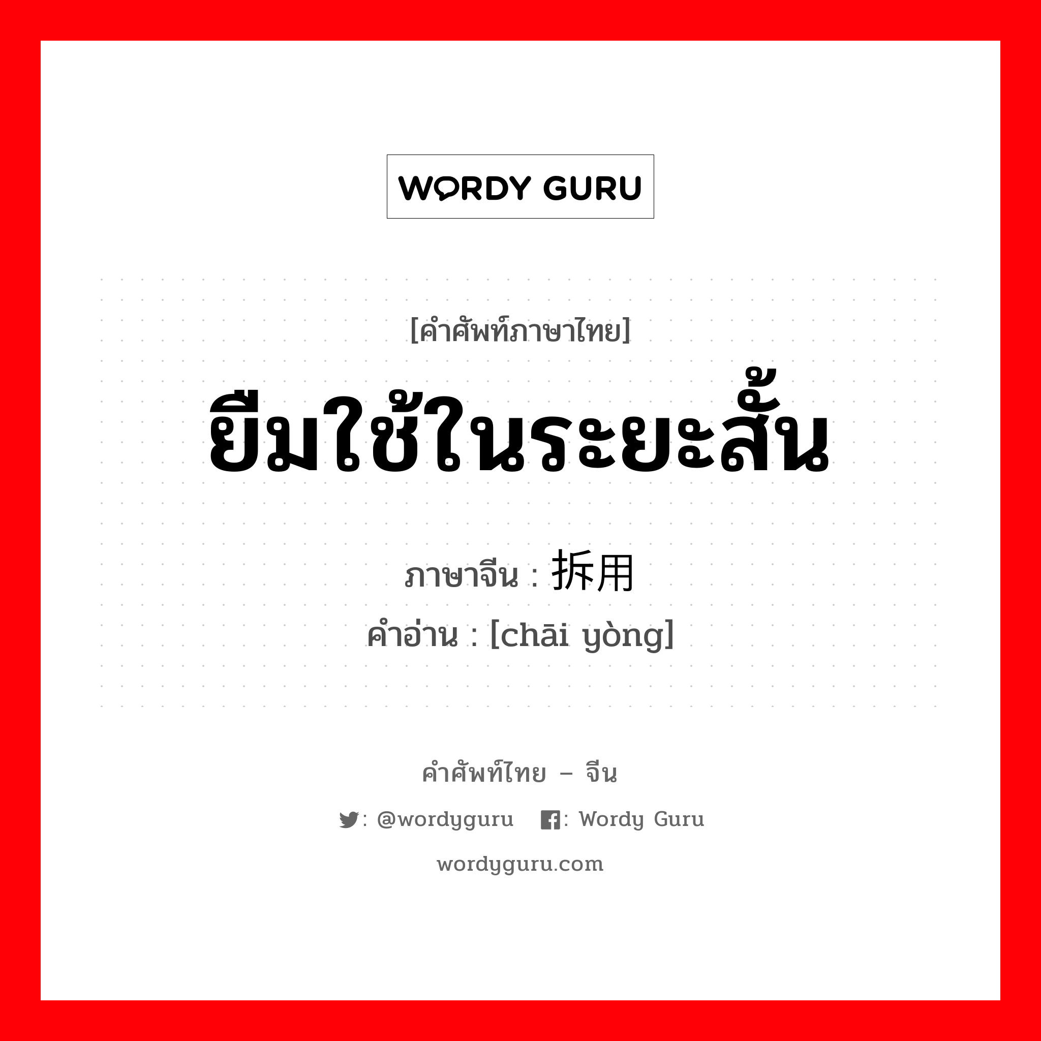 ยืมใช้ในระยะสั้น ภาษาจีนคืออะไร, คำศัพท์ภาษาไทย - จีน ยืมใช้ในระยะสั้น ภาษาจีน 拆用 คำอ่าน [chāi yòng]