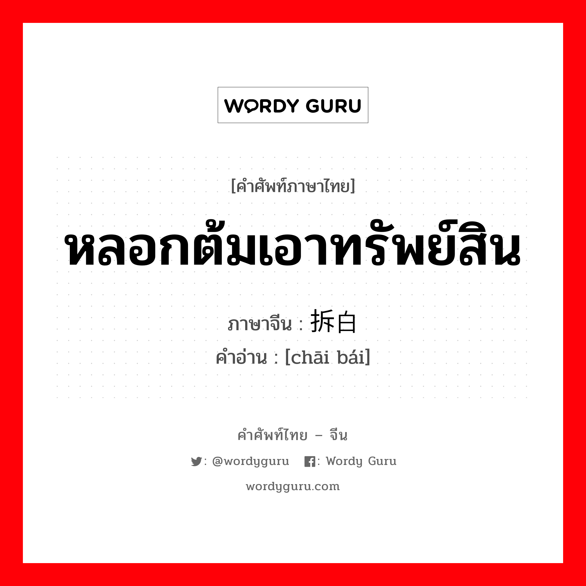 หลอกต้มเอาทรัพย์สิน ภาษาจีนคืออะไร, คำศัพท์ภาษาไทย - จีน หลอกต้มเอาทรัพย์สิน ภาษาจีน 拆白 คำอ่าน [chāi bái]