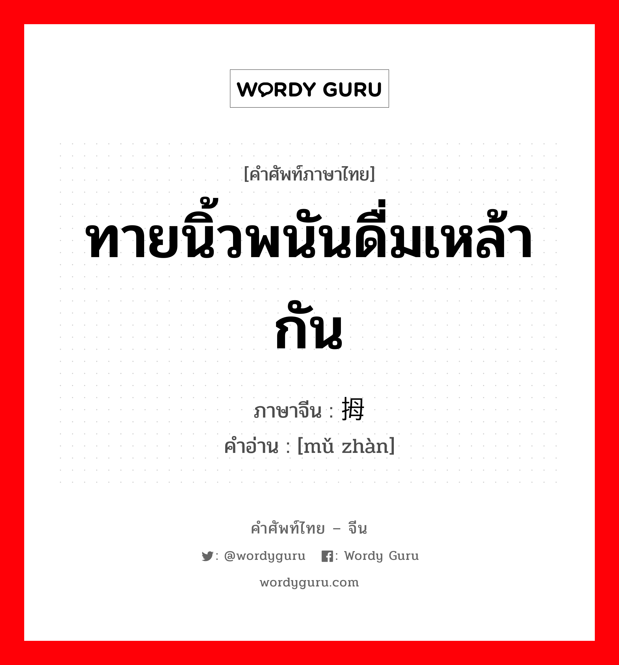 ทายนิ้วพนันดื่มเหล้ากัน ภาษาจีนคืออะไร, คำศัพท์ภาษาไทย - จีน ทายนิ้วพนันดื่มเหล้ากัน ภาษาจีน 拇战 คำอ่าน [mǔ zhàn]