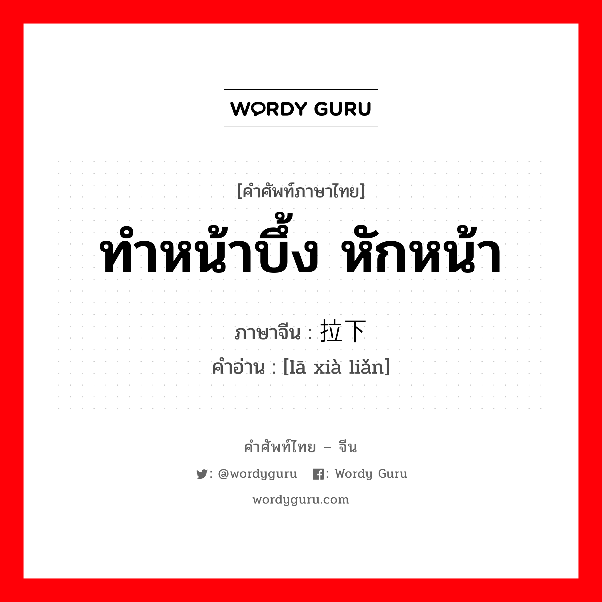 ทำหน้าบึ้ง หักหน้า ภาษาจีนคืออะไร, คำศัพท์ภาษาไทย - จีน ทำหน้าบึ้ง หักหน้า ภาษาจีน 拉下脸 คำอ่าน [lā xià liǎn]