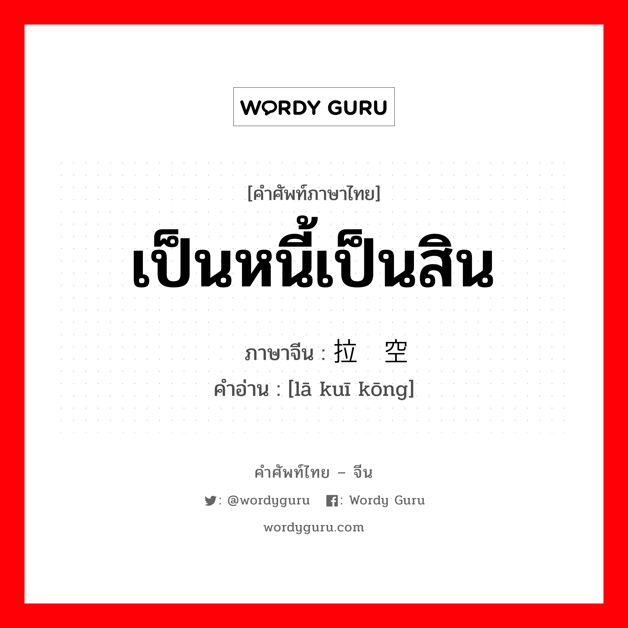 เป็นหนี้เป็นสิน ภาษาจีนคืออะไร, คำศัพท์ภาษาไทย - จีน เป็นหนี้เป็นสิน ภาษาจีน 拉亏空 คำอ่าน [lā kuī kōng]