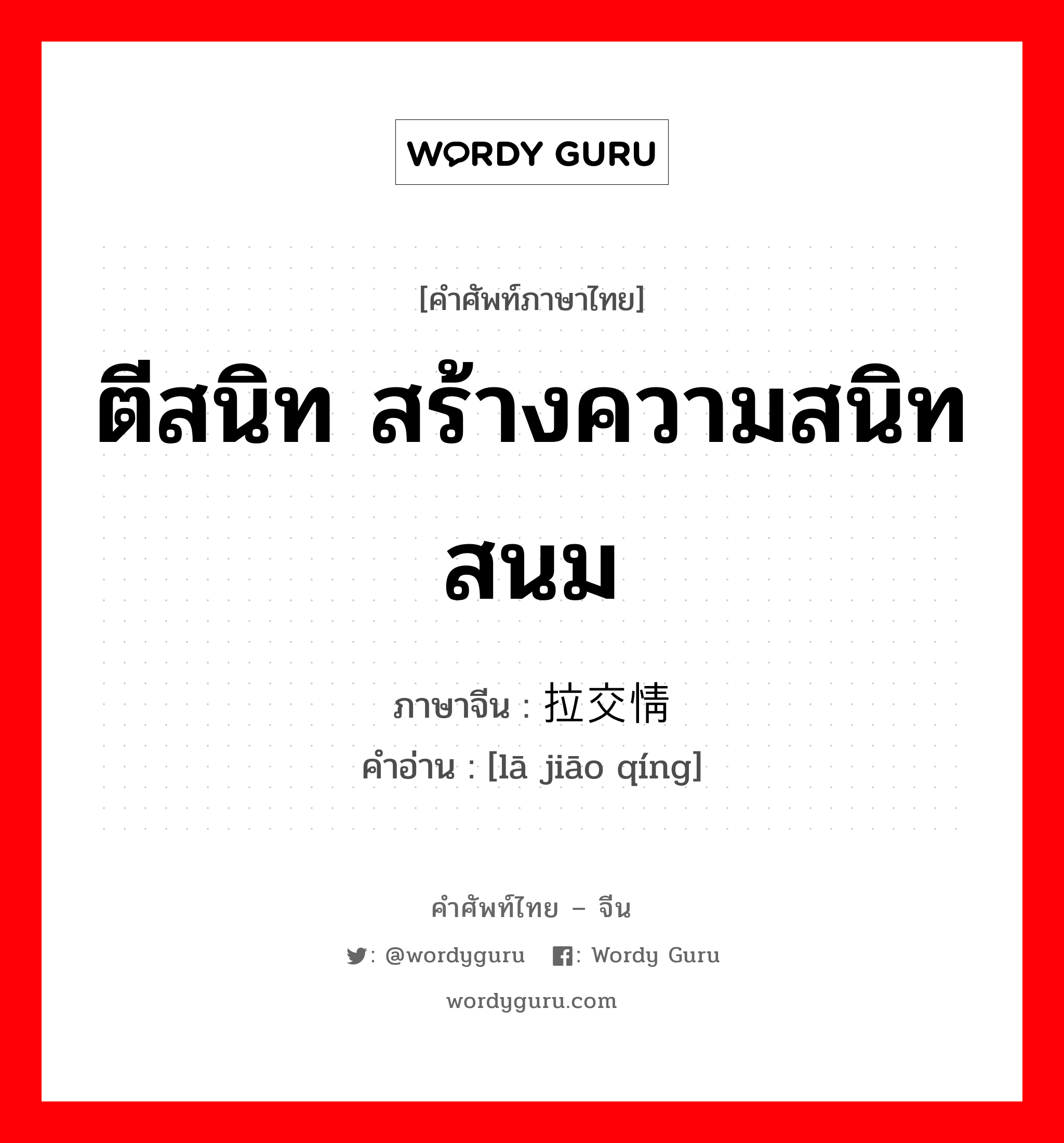 ตีสนิท สร้างความสนิทสนม ภาษาจีนคืออะไร, คำศัพท์ภาษาไทย - จีน ตีสนิท สร้างความสนิทสนม ภาษาจีน 拉交情 คำอ่าน [lā jiāo qíng]