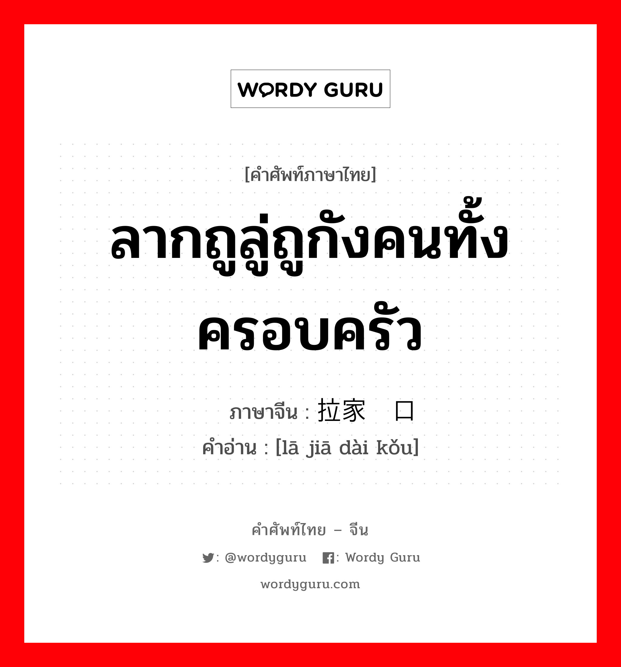 ลากถูลู่ถูกังคนทั้งครอบครัว ภาษาจีนคืออะไร, คำศัพท์ภาษาไทย - จีน ลากถูลู่ถูกังคนทั้งครอบครัว ภาษาจีน 拉家带口 คำอ่าน [lā jiā dài kǒu]