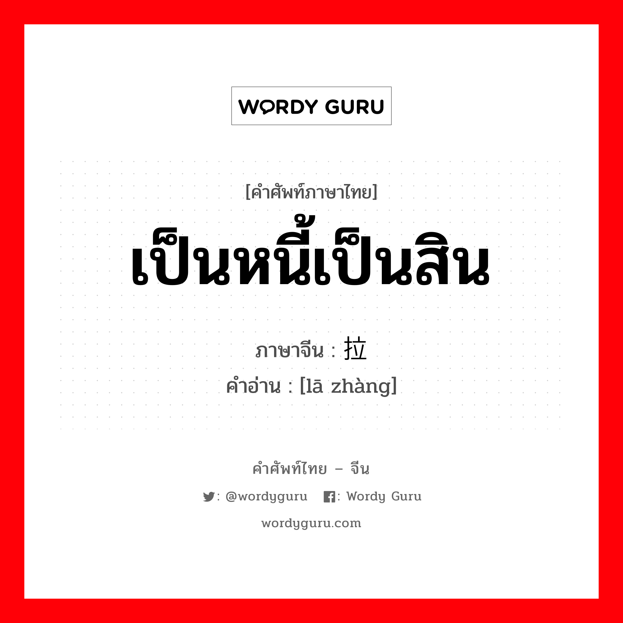 เป็นหนี้เป็นสิน ภาษาจีนคืออะไร, คำศัพท์ภาษาไทย - จีน เป็นหนี้เป็นสิน ภาษาจีน 拉帐 คำอ่าน [lā zhàng]