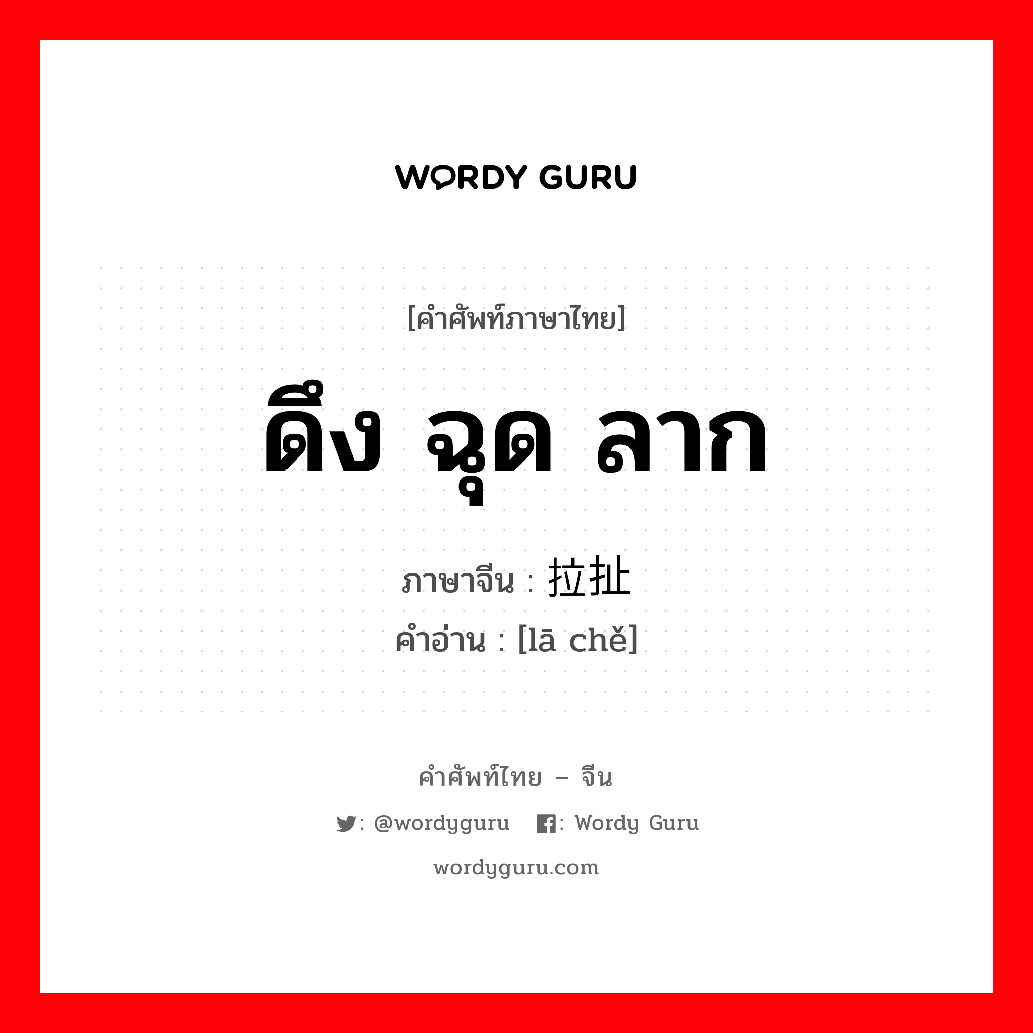 ดึง ฉุด ลาก ภาษาจีนคืออะไร, คำศัพท์ภาษาไทย - จีน ดึง ฉุด ลาก ภาษาจีน 拉扯 คำอ่าน [lā chě]