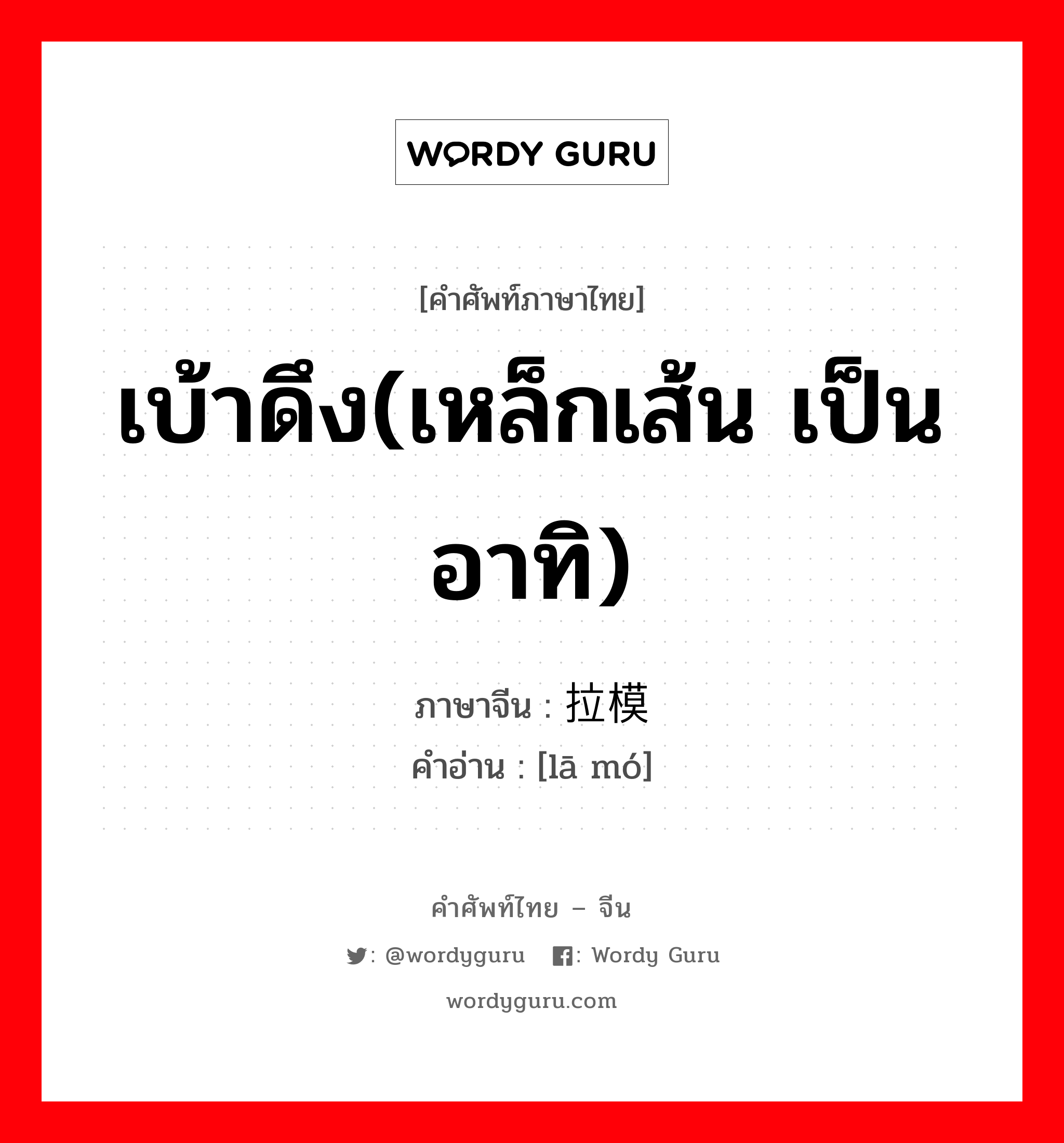 เบ้าดึง(เหล็กเส้น เป็นอาทิ) ภาษาจีนคืออะไร, คำศัพท์ภาษาไทย - จีน เบ้าดึง(เหล็กเส้น เป็นอาทิ) ภาษาจีน 拉模 คำอ่าน [lā mó]