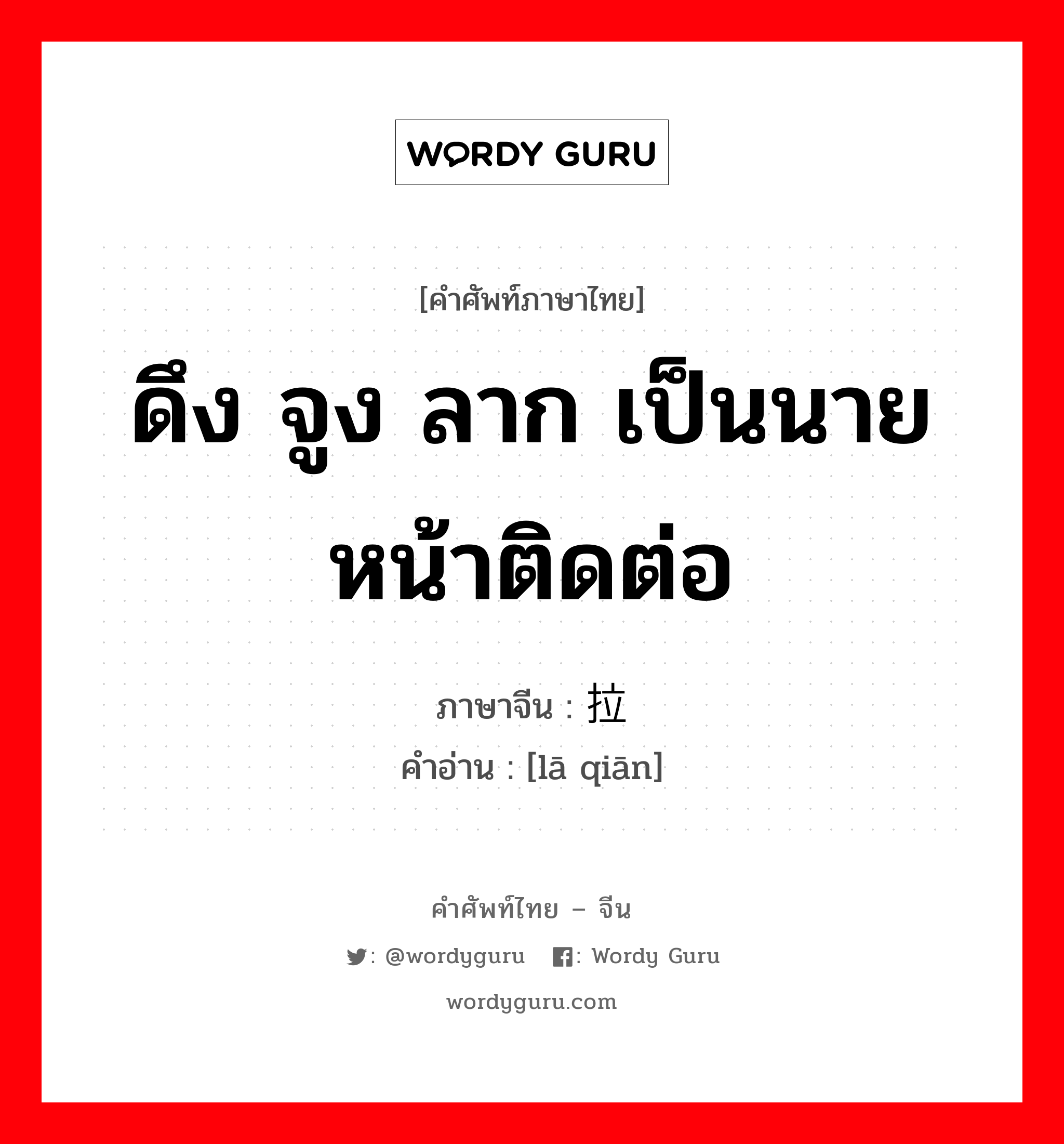 ดึง จูง ลาก เป็นนายหน้าติดต่อ ภาษาจีนคืออะไร, คำศัพท์ภาษาไทย - จีน ดึง จูง ลาก เป็นนายหน้าติดต่อ ภาษาจีน 拉牵 คำอ่าน [lā qiān]