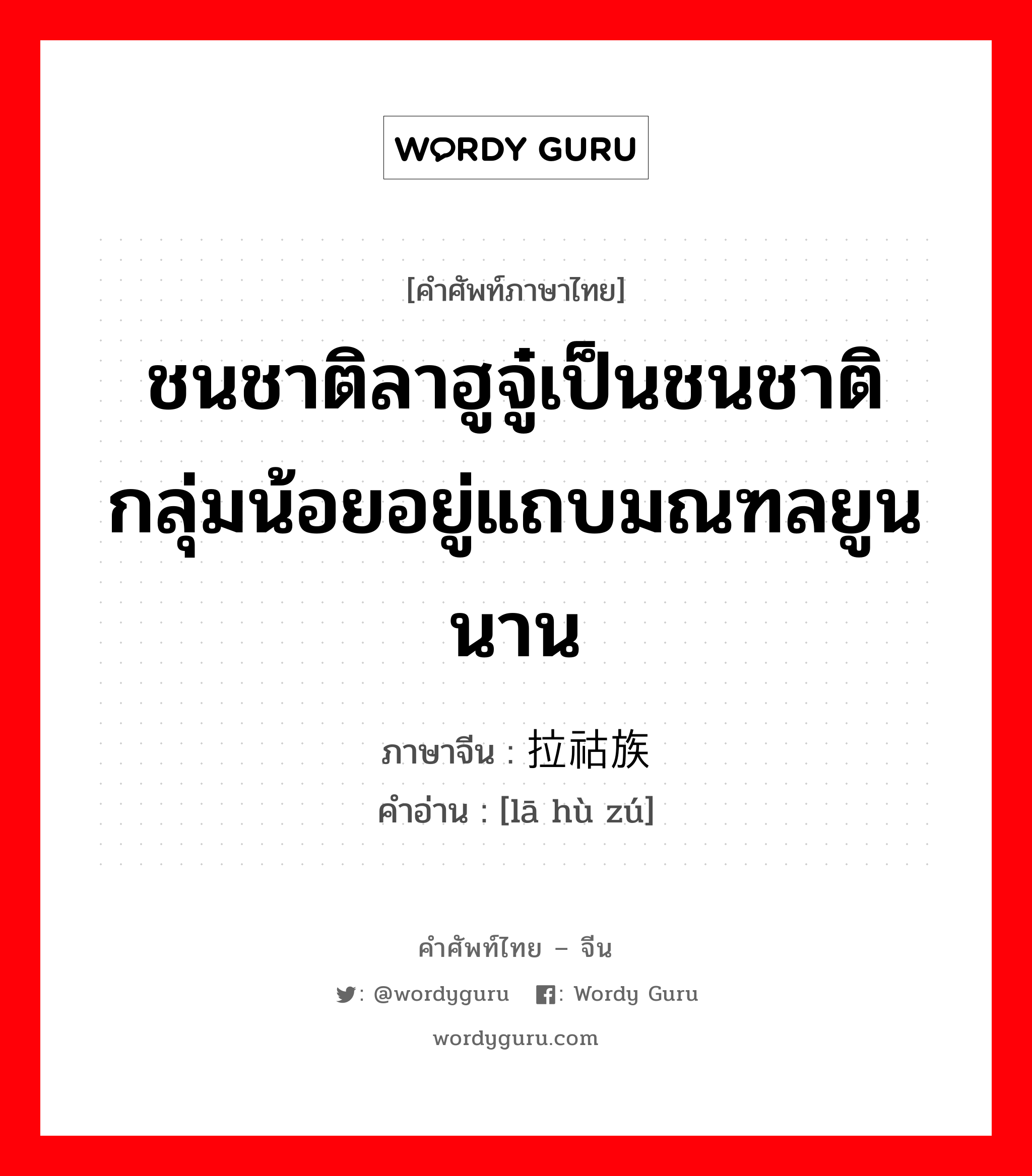 ชนชาติลาฮูจู๋เป็นชนชาติกลุ่มน้อยอยู่แถบมณฑลยูนนาน ภาษาจีนคืออะไร, คำศัพท์ภาษาไทย - จีน ชนชาติลาฮูจู๋เป็นชนชาติกลุ่มน้อยอยู่แถบมณฑลยูนนาน ภาษาจีน 拉祜族 คำอ่าน [lā hù zú]