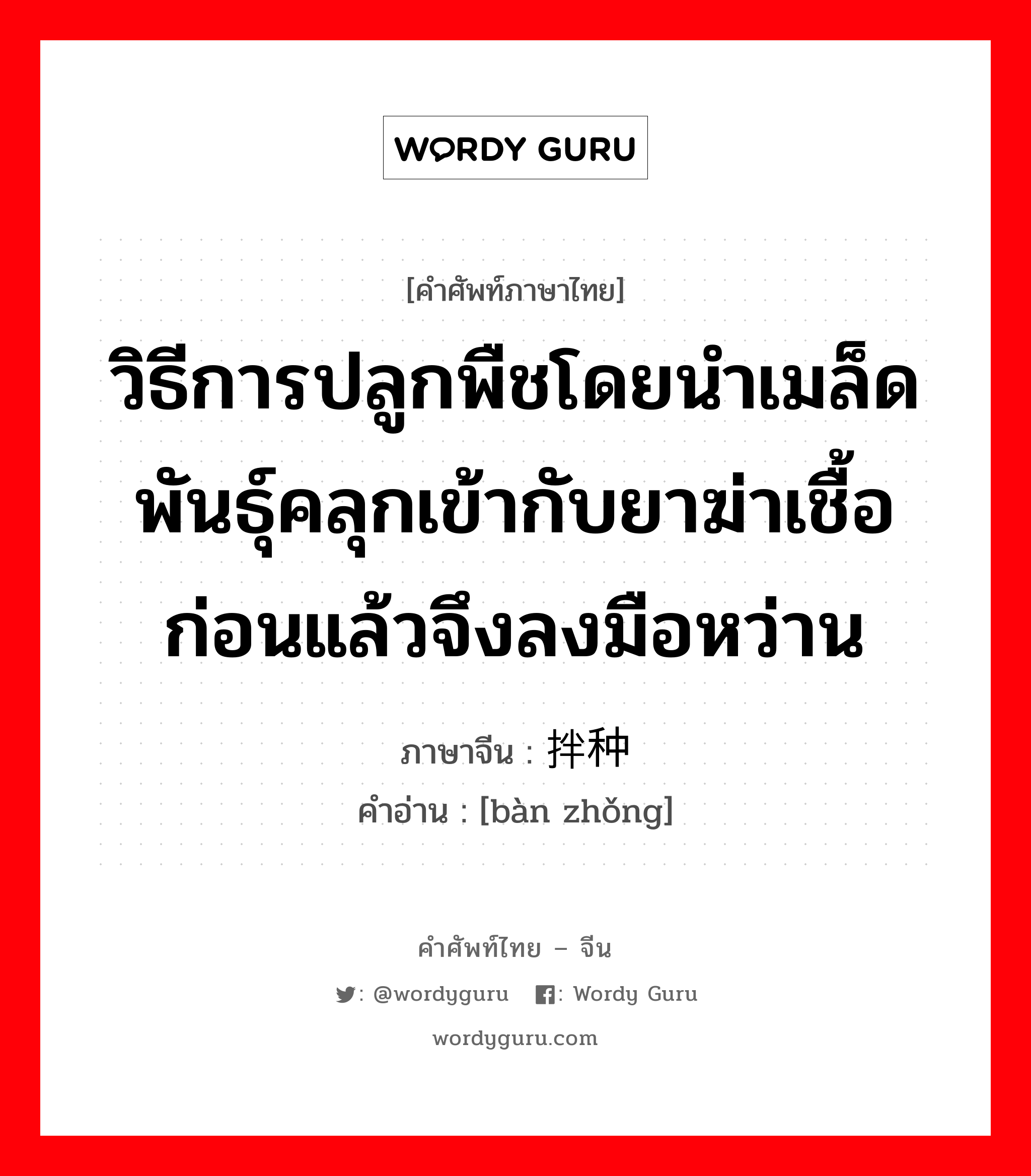 วิธีการปลูกพืชโดยนำเมล็ดพันธุ์คลุกเข้ากับยาฆ่าเชื้อก่อนแล้วจึงลงมือหว่าน ภาษาจีนคืออะไร, คำศัพท์ภาษาไทย - จีน วิธีการปลูกพืชโดยนำเมล็ดพันธุ์คลุกเข้ากับยาฆ่าเชื้อก่อนแล้วจึงลงมือหว่าน ภาษาจีน 拌种 คำอ่าน [bàn zhǒng]