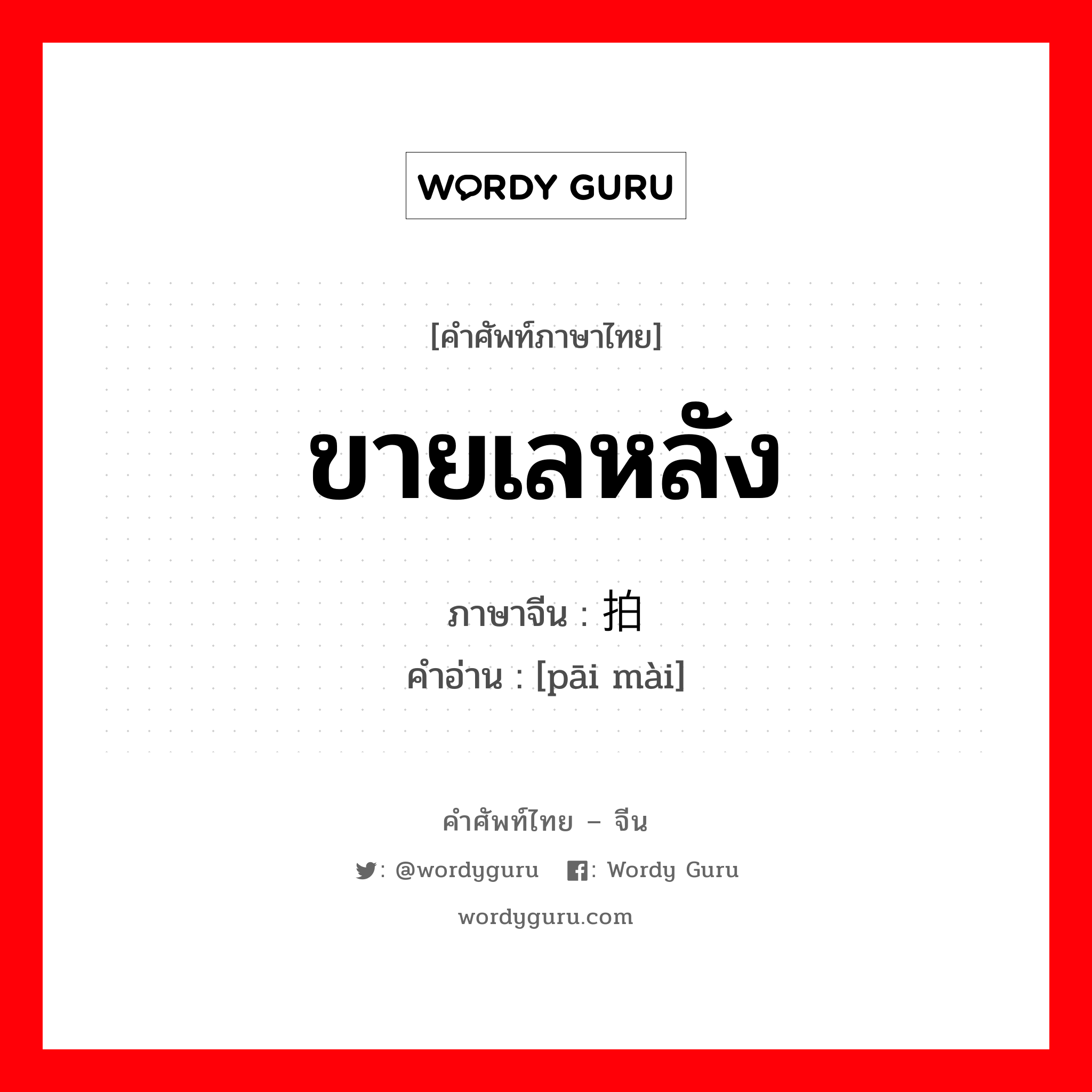 ขายเลหลัง ภาษาจีนคืออะไร, คำศัพท์ภาษาไทย - จีน ขายเลหลัง ภาษาจีน 拍卖 คำอ่าน [pāi mài]