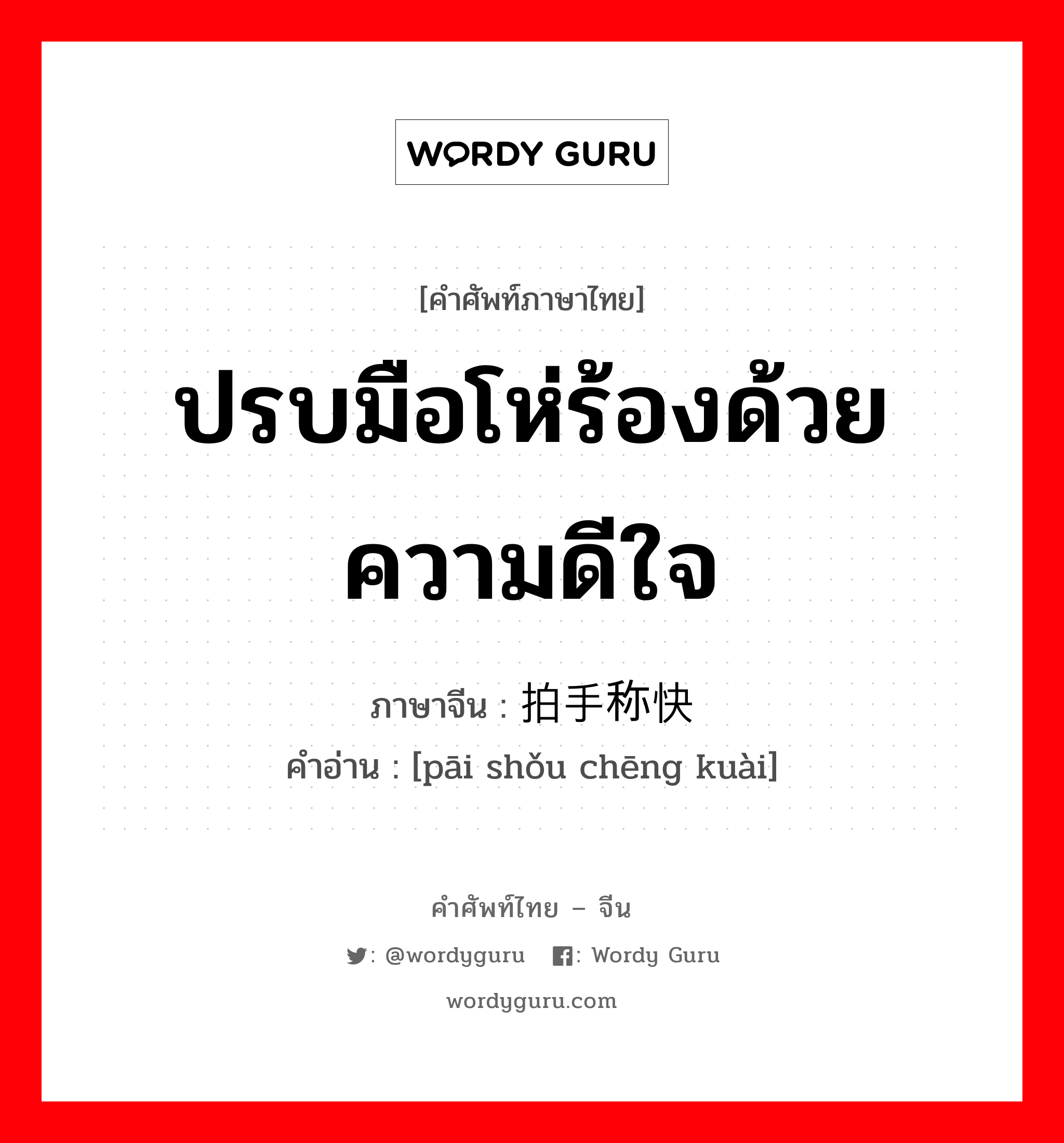 ปรบมือโห่ร้องด้วยความดีใจ ภาษาจีนคืออะไร, คำศัพท์ภาษาไทย - จีน ปรบมือโห่ร้องด้วยความดีใจ ภาษาจีน 拍手称快 คำอ่าน [pāi shǒu chēng kuài]