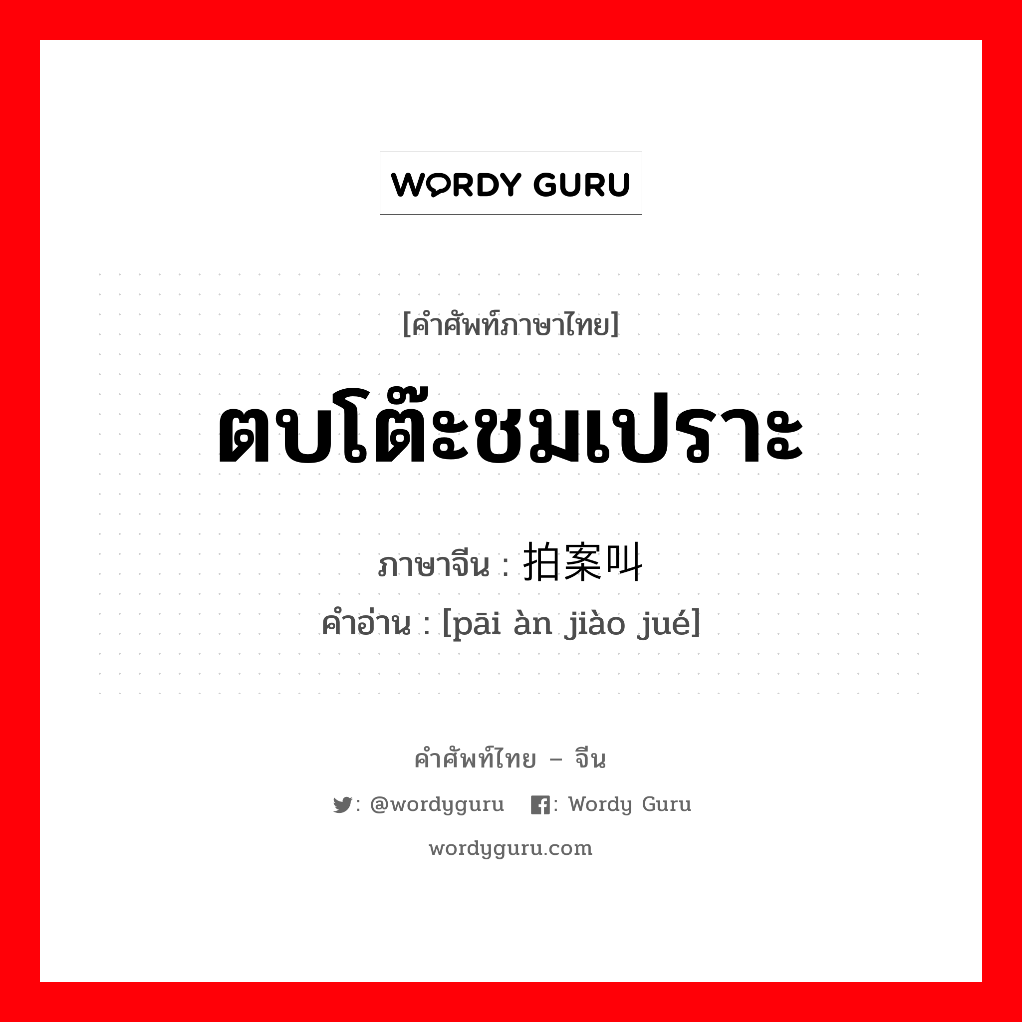 ตบโต๊ะชมเปราะ ภาษาจีนคืออะไร, คำศัพท์ภาษาไทย - จีน ตบโต๊ะชมเปราะ ภาษาจีน 拍案叫绝 คำอ่าน [pāi àn jiào jué]