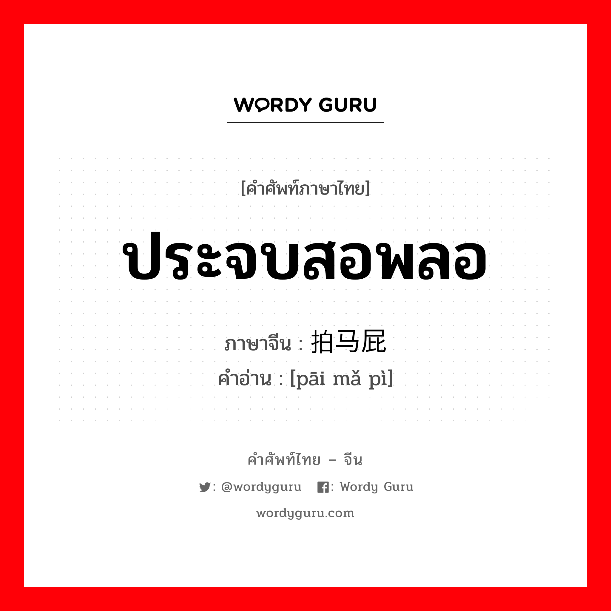 ประจบสอพลอ ภาษาจีนคืออะไร, คำศัพท์ภาษาไทย - จีน ประจบสอพลอ ภาษาจีน 拍马屁 คำอ่าน [pāi mǎ pì]