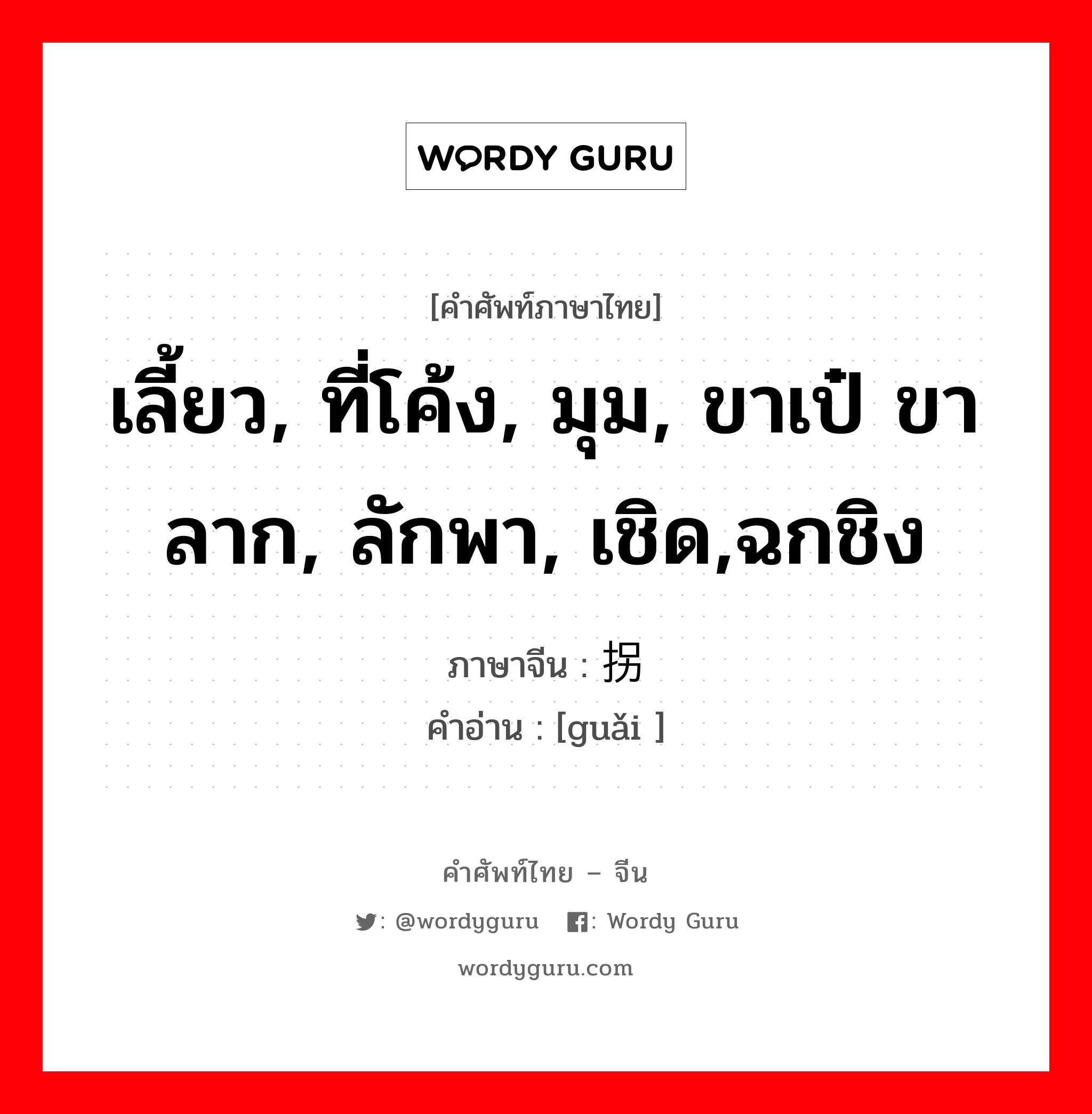 เลี้ยว, ที่โค้ง, มุม, ขาเป๋ ขาลาก, ลักพา, เชิด,ฉกชิง ภาษาจีนคืออะไร, คำศัพท์ภาษาไทย - จีน เลี้ยว, ที่โค้ง, มุม, ขาเป๋ ขาลาก, ลักพา, เชิด,ฉกชิง ภาษาจีน 拐 คำอ่าน [guǎi ]