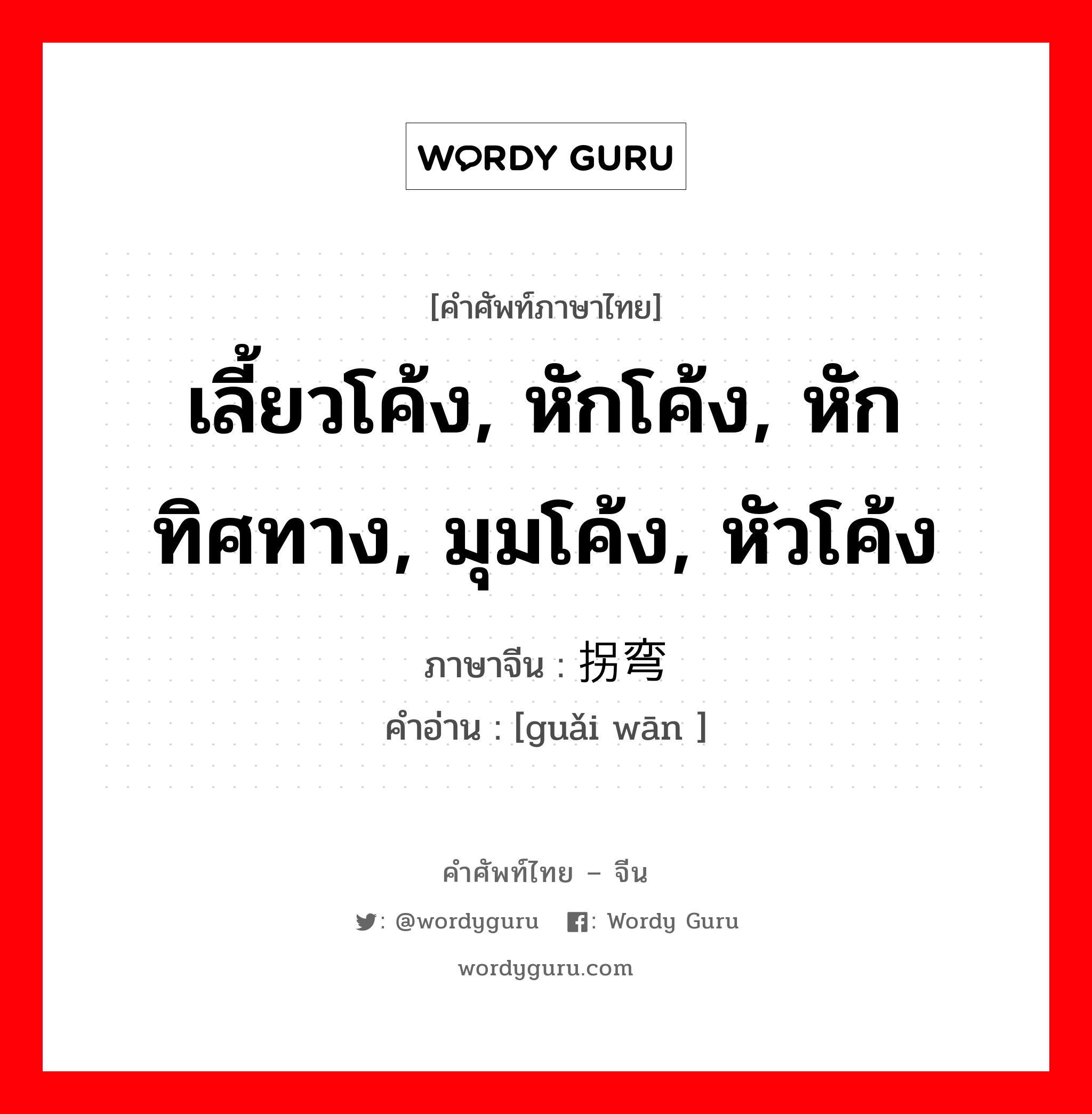 เลี้ยวโค้ง, หักโค้ง, หักทิศทาง, มุมโค้ง, หัวโค้ง ภาษาจีนคืออะไร, คำศัพท์ภาษาไทย - จีน เลี้ยวโค้ง, หักโค้ง, หักทิศทาง, มุมโค้ง, หัวโค้ง ภาษาจีน 拐弯 คำอ่าน [guǎi wān ]