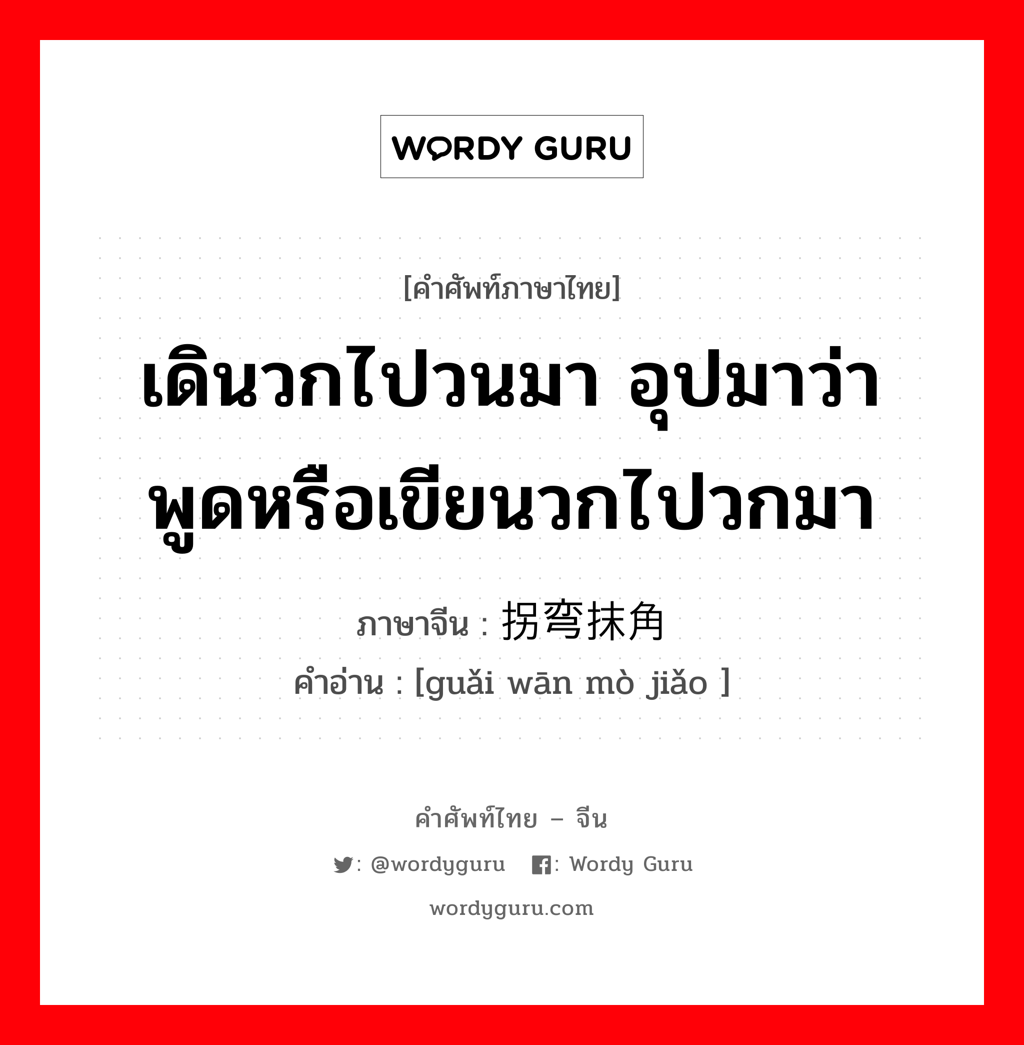 เดินวกไปวนมา อุปมาว่า พูดหรือเขียนวกไปวกมา ภาษาจีนคืออะไร, คำศัพท์ภาษาไทย - จีน เดินวกไปวนมา อุปมาว่า พูดหรือเขียนวกไปวกมา ภาษาจีน 拐弯抹角 คำอ่าน [guǎi wān mò jiǎo ]