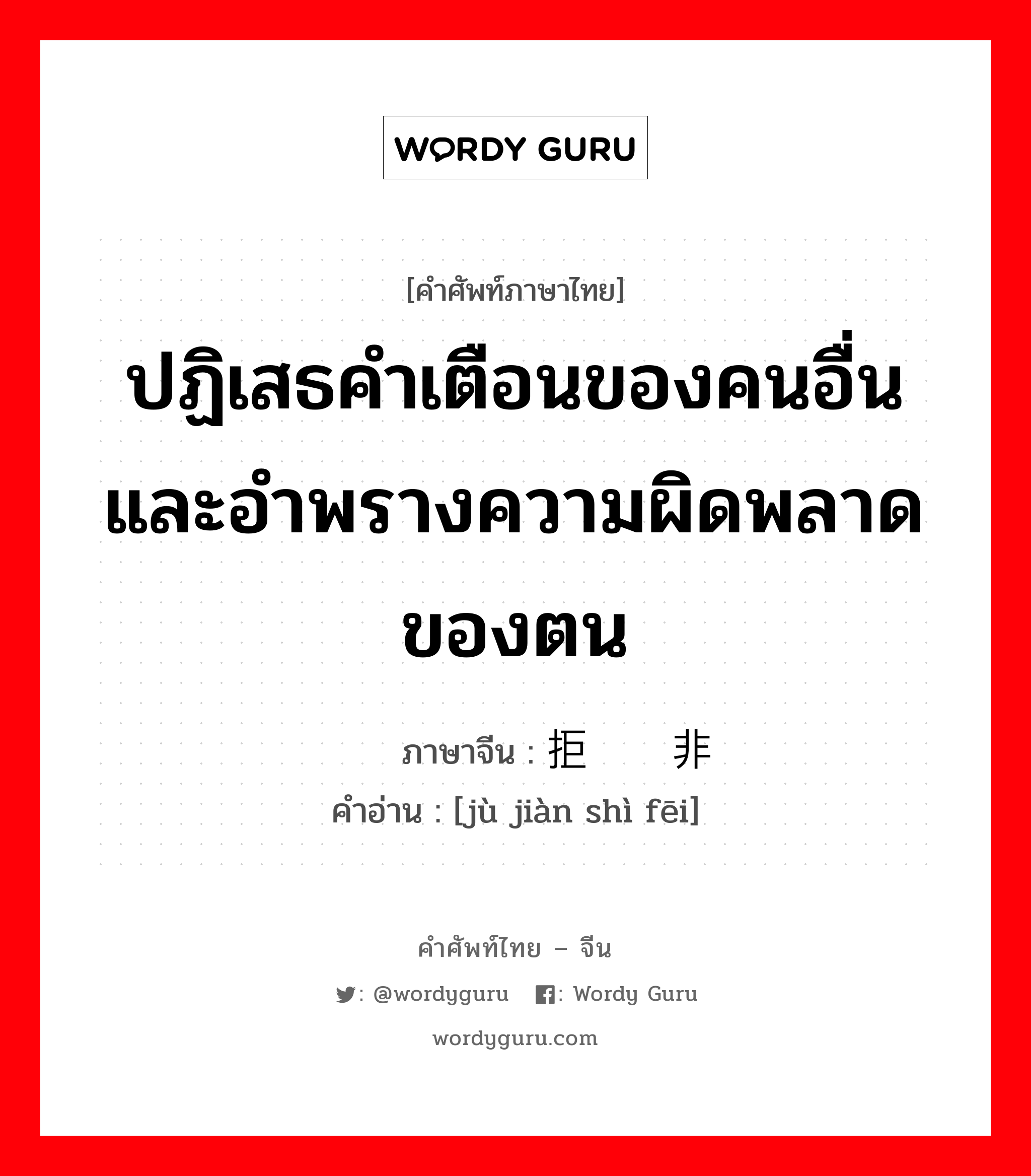 ปฏิเสธคำเตือนของคนอื่นและอำพรางความผิดพลาดของตน ภาษาจีนคืออะไร, คำศัพท์ภาษาไทย - จีน ปฏิเสธคำเตือนของคนอื่นและอำพรางความผิดพลาดของตน ภาษาจีน 拒谏饰非 คำอ่าน [jù jiàn shì fēi]