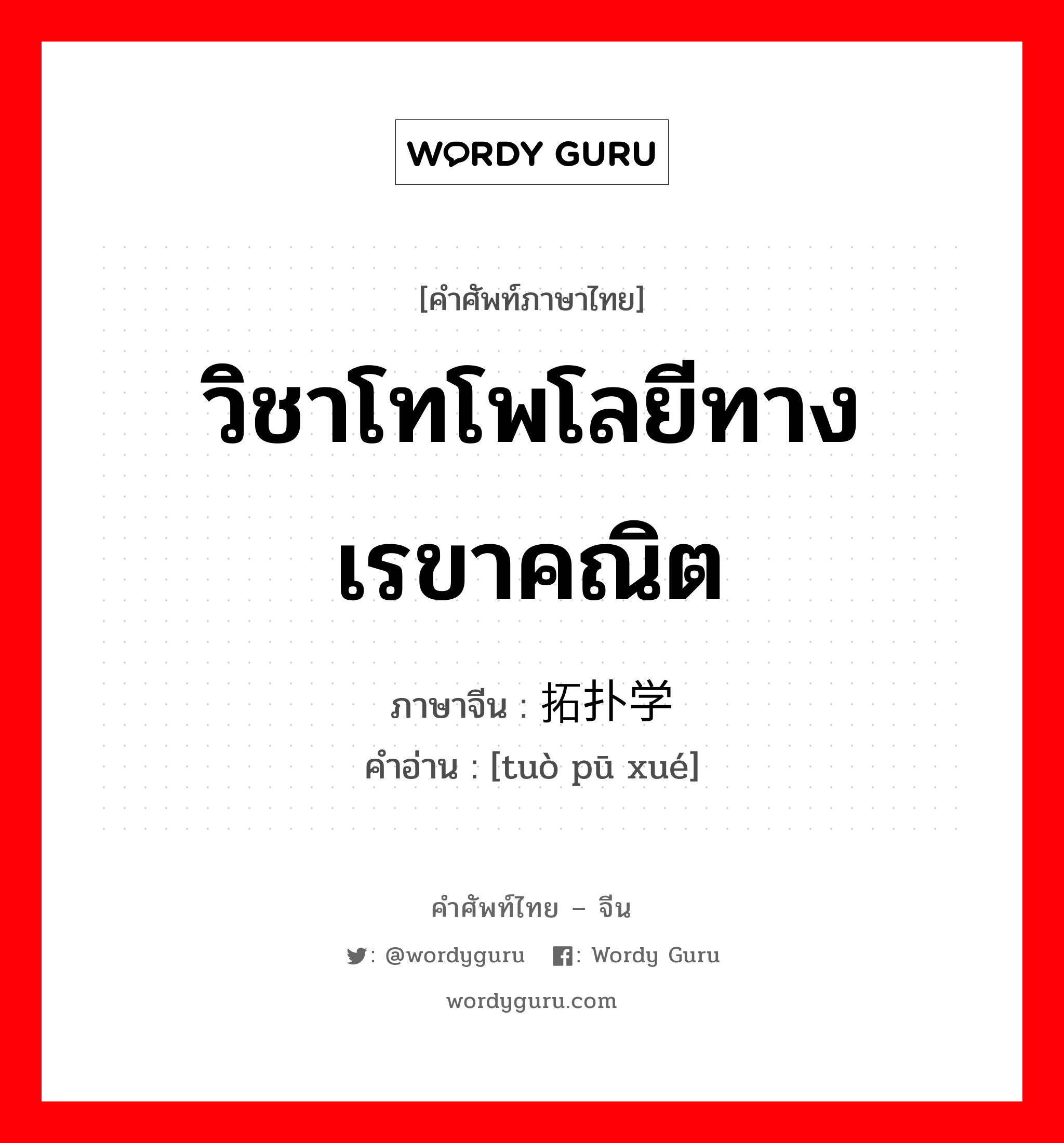 วิชาโทโพโลยีทางเรขาคณิต ภาษาจีนคืออะไร, คำศัพท์ภาษาไทย - จีน วิชาโทโพโลยีทางเรขาคณิต ภาษาจีน 拓扑学 คำอ่าน [tuò pū xué]