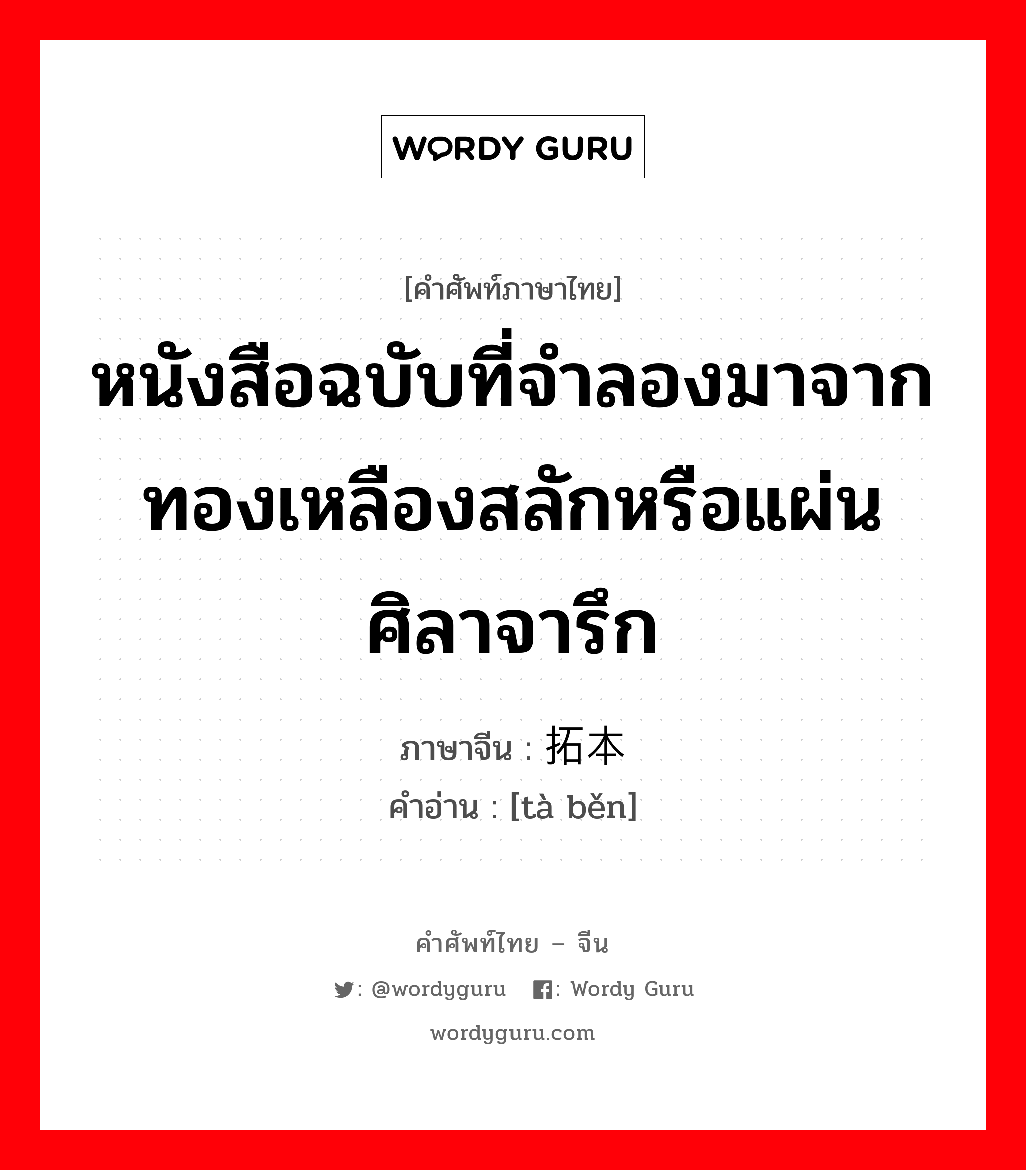 หนังสือฉบับที่จำลองมาจากทองเหลืองสลักหรือแผ่นศิลาจารึก ภาษาจีนคืออะไร, คำศัพท์ภาษาไทย - จีน หนังสือฉบับที่จำลองมาจากทองเหลืองสลักหรือแผ่นศิลาจารึก ภาษาจีน 拓本 คำอ่าน [tà běn]