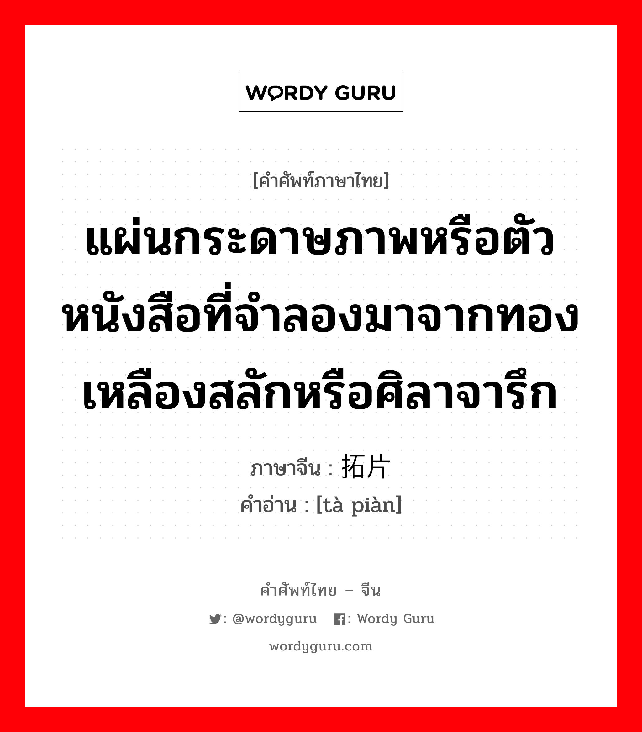 แผ่นกระดาษภาพหรือตัวหนังสือที่จำลองมาจากทองเหลืองสลักหรือศิลาจารึก ภาษาจีนคืออะไร, คำศัพท์ภาษาไทย - จีน แผ่นกระดาษภาพหรือตัวหนังสือที่จำลองมาจากทองเหลืองสลักหรือศิลาจารึก ภาษาจีน 拓片 คำอ่าน [tà piàn]