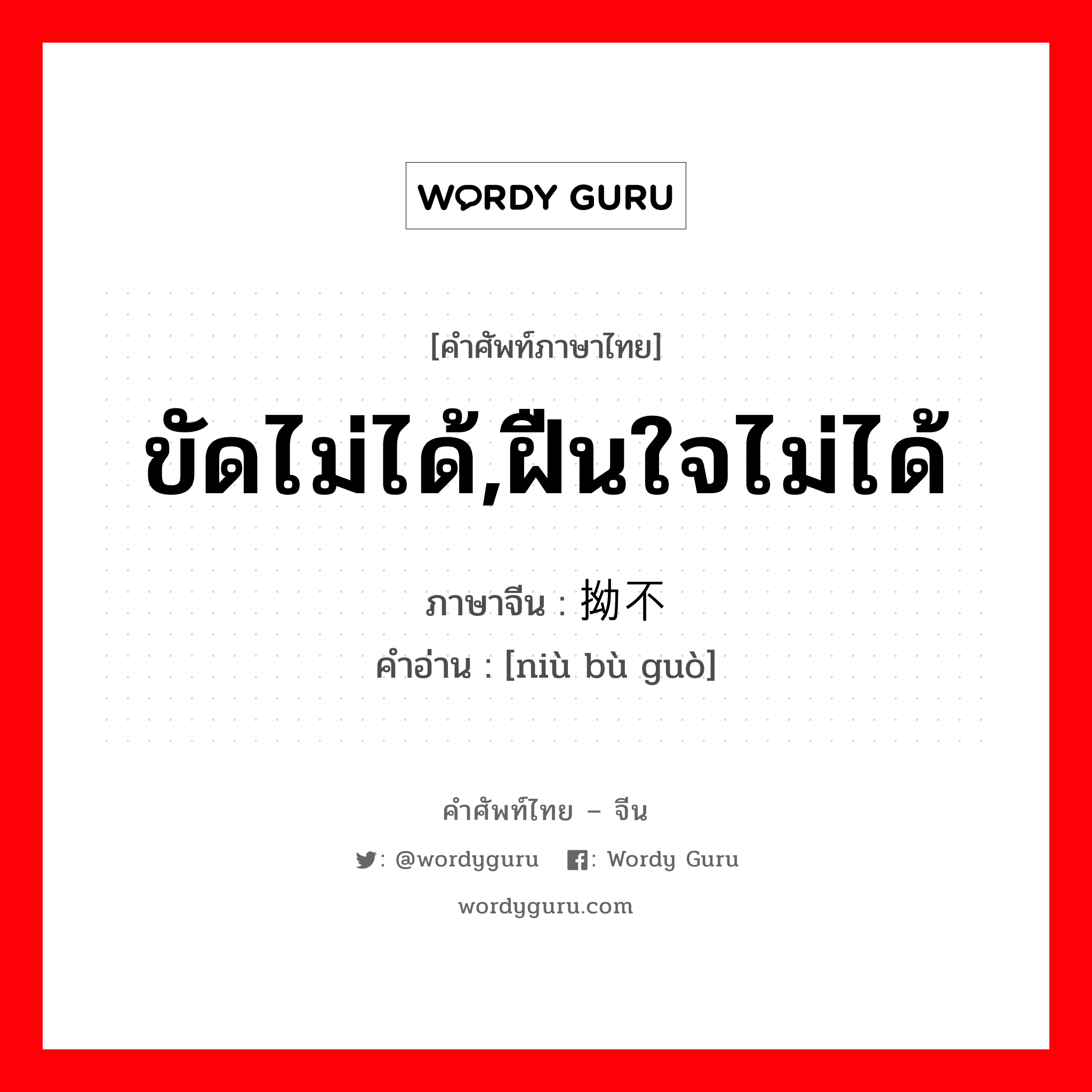 ขัดไม่ได้,ฝืนใจไม่ได้ ภาษาจีนคืออะไร, คำศัพท์ภาษาไทย - จีน ขัดไม่ได้,ฝืนใจไม่ได้ ภาษาจีน 拗不过 คำอ่าน [niù bù guò]