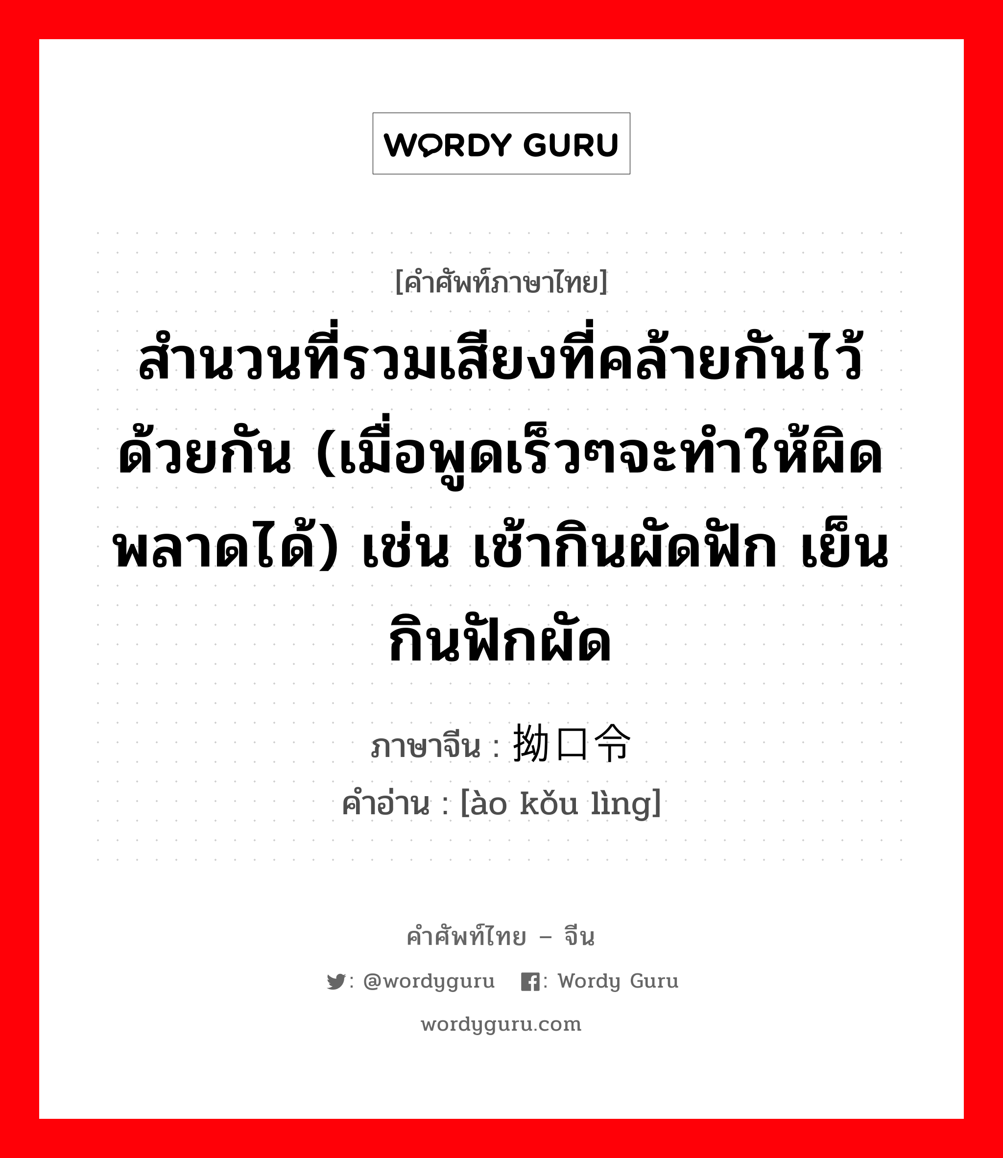 สำนวนที่รวมเสียงที่คล้ายกันไว้ด้วยกัน (เมื่อพูดเร็วๆจะทำให้ผิดพลาดได้) เช่น เช้ากินผัดฟัก เย็นกินฟักผัด ภาษาจีนคืออะไร, คำศัพท์ภาษาไทย - จีน สำนวนที่รวมเสียงที่คล้ายกันไว้ด้วยกัน (เมื่อพูดเร็วๆจะทำให้ผิดพลาดได้) เช่น เช้ากินผัดฟัก เย็นกินฟักผัด ภาษาจีน 拗口令 คำอ่าน [ào kǒu lìng]