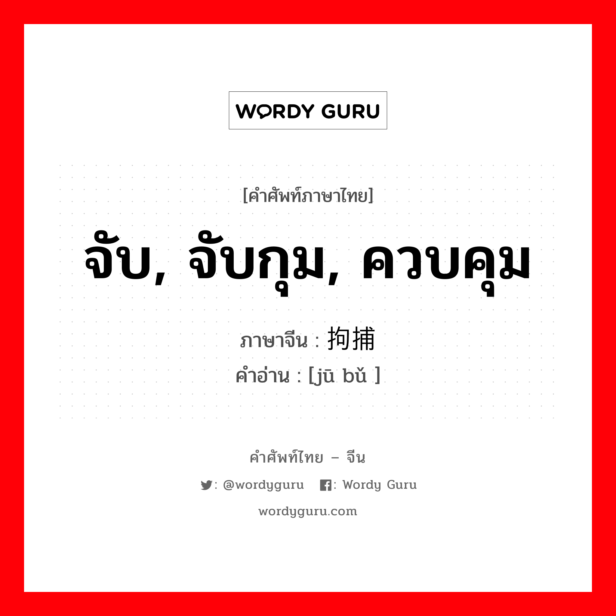 จับ, จับกุม, ควบคุม ภาษาจีนคืออะไร, คำศัพท์ภาษาไทย - จีน จับ, จับกุม, ควบคุม ภาษาจีน 拘捕 คำอ่าน [jū bǔ ]