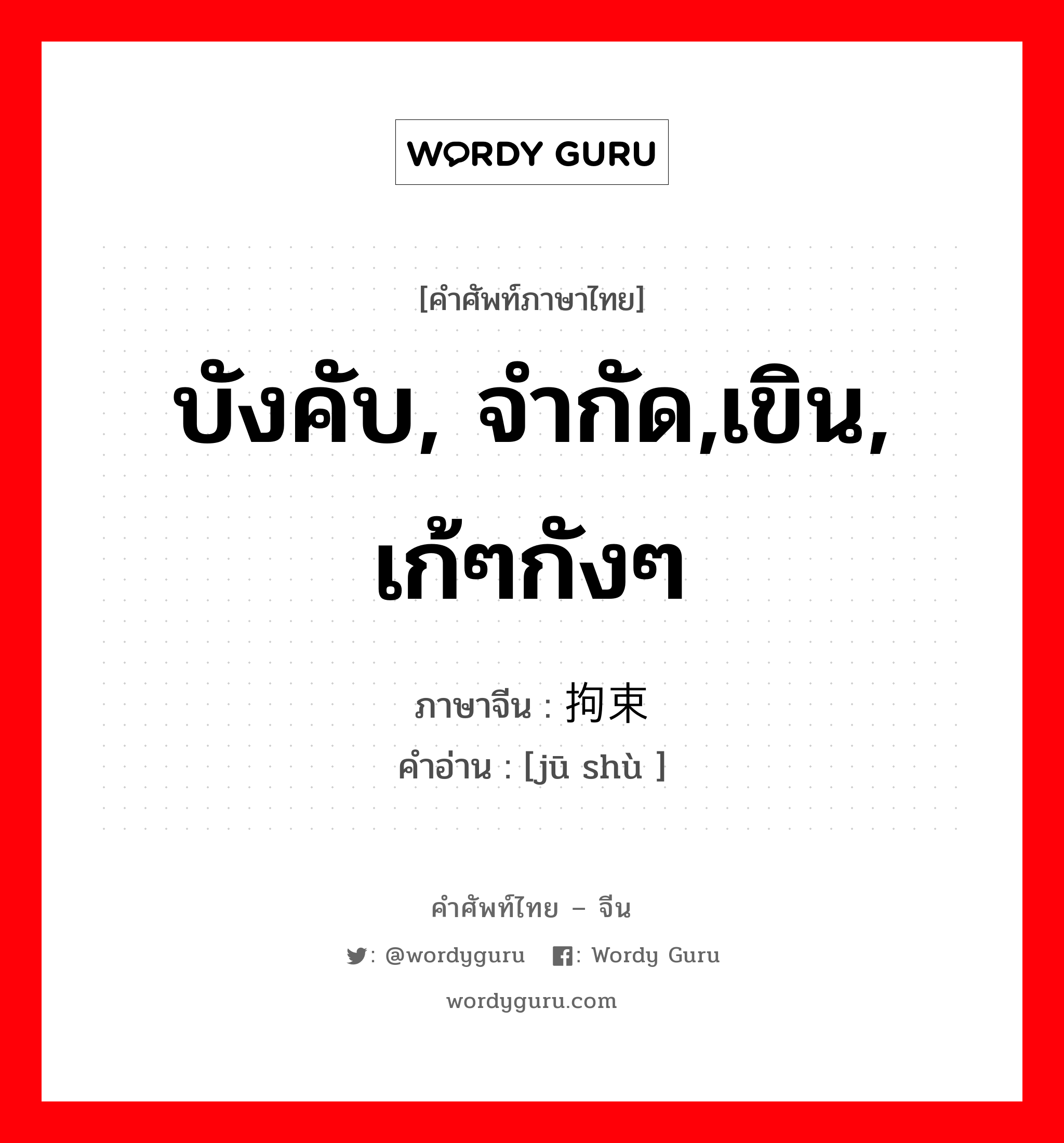 บังคับ, จำกัด,เขิน, เก้ๆกังๆ ภาษาจีนคืออะไร, คำศัพท์ภาษาไทย - จีน บังคับ, จำกัด,เขิน, เก้ๆกังๆ ภาษาจีน 拘束 คำอ่าน [jū shù ]