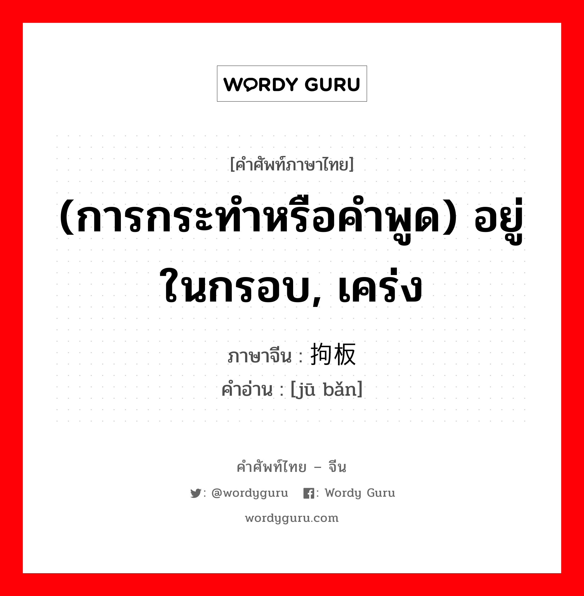 (การกระทำหรือคำพูด) อยู่ในกรอบ, เคร่ง ภาษาจีนคืออะไร, คำศัพท์ภาษาไทย - จีน (การกระทำหรือคำพูด) อยู่ในกรอบ, เคร่ง ภาษาจีน 拘板 คำอ่าน [jū bǎn]