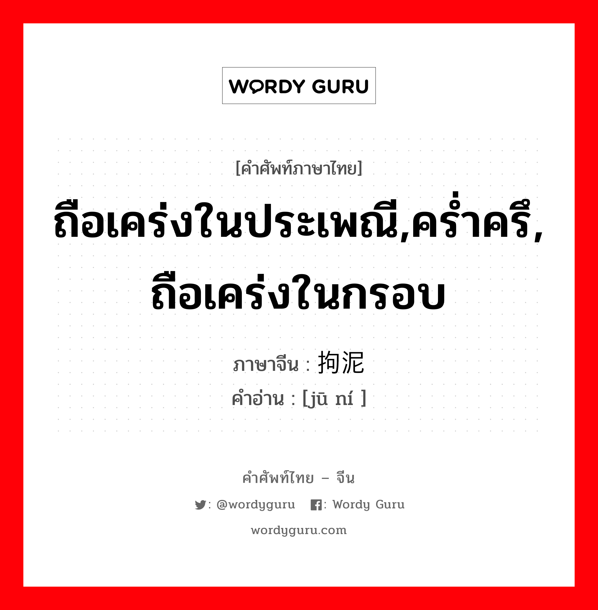 ถือเคร่งในประเพณี,คร่ำครึ, ถือเคร่งในกรอบ ภาษาจีนคืออะไร, คำศัพท์ภาษาไทย - จีน ถือเคร่งในประเพณี,คร่ำครึ, ถือเคร่งในกรอบ ภาษาจีน 拘泥 คำอ่าน [jū ní ]