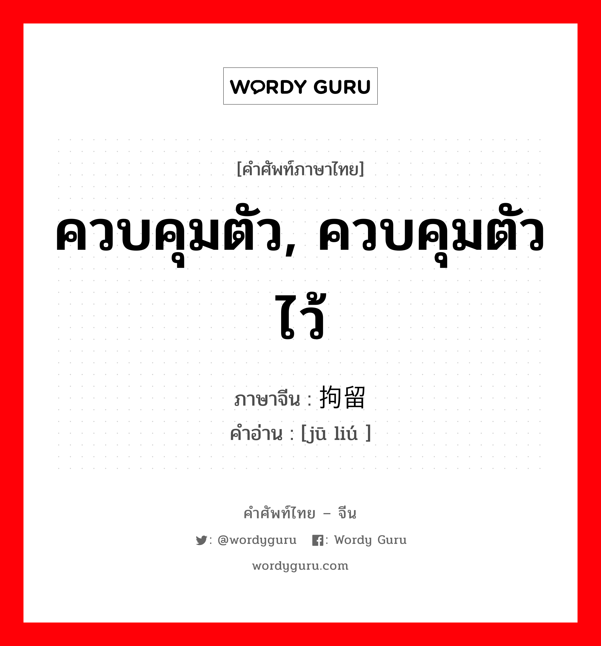 ควบคุมตัว, ควบคุมตัวไว้ ภาษาจีนคืออะไร, คำศัพท์ภาษาไทย - จีน ควบคุมตัว, ควบคุมตัวไว้ ภาษาจีน 拘留 คำอ่าน [jū liú ]