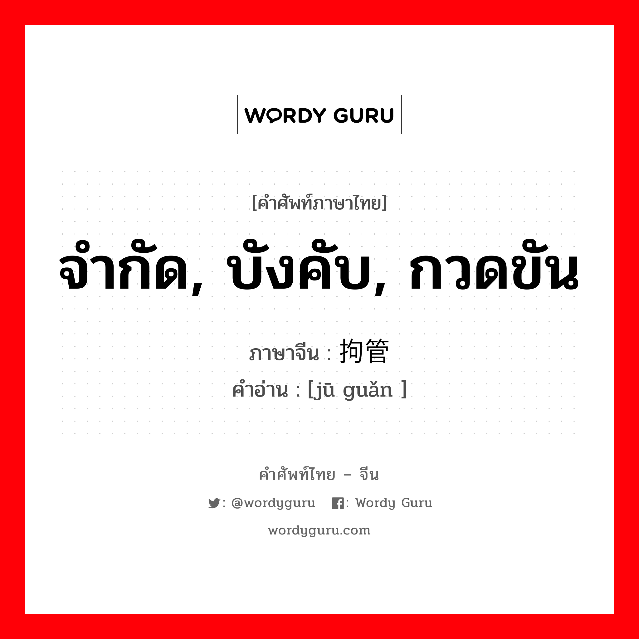 จำกัด, บังคับ, กวดขัน ภาษาจีนคืออะไร, คำศัพท์ภาษาไทย - จีน จำกัด, บังคับ, กวดขัน ภาษาจีน 拘管 คำอ่าน [jū guǎn ]