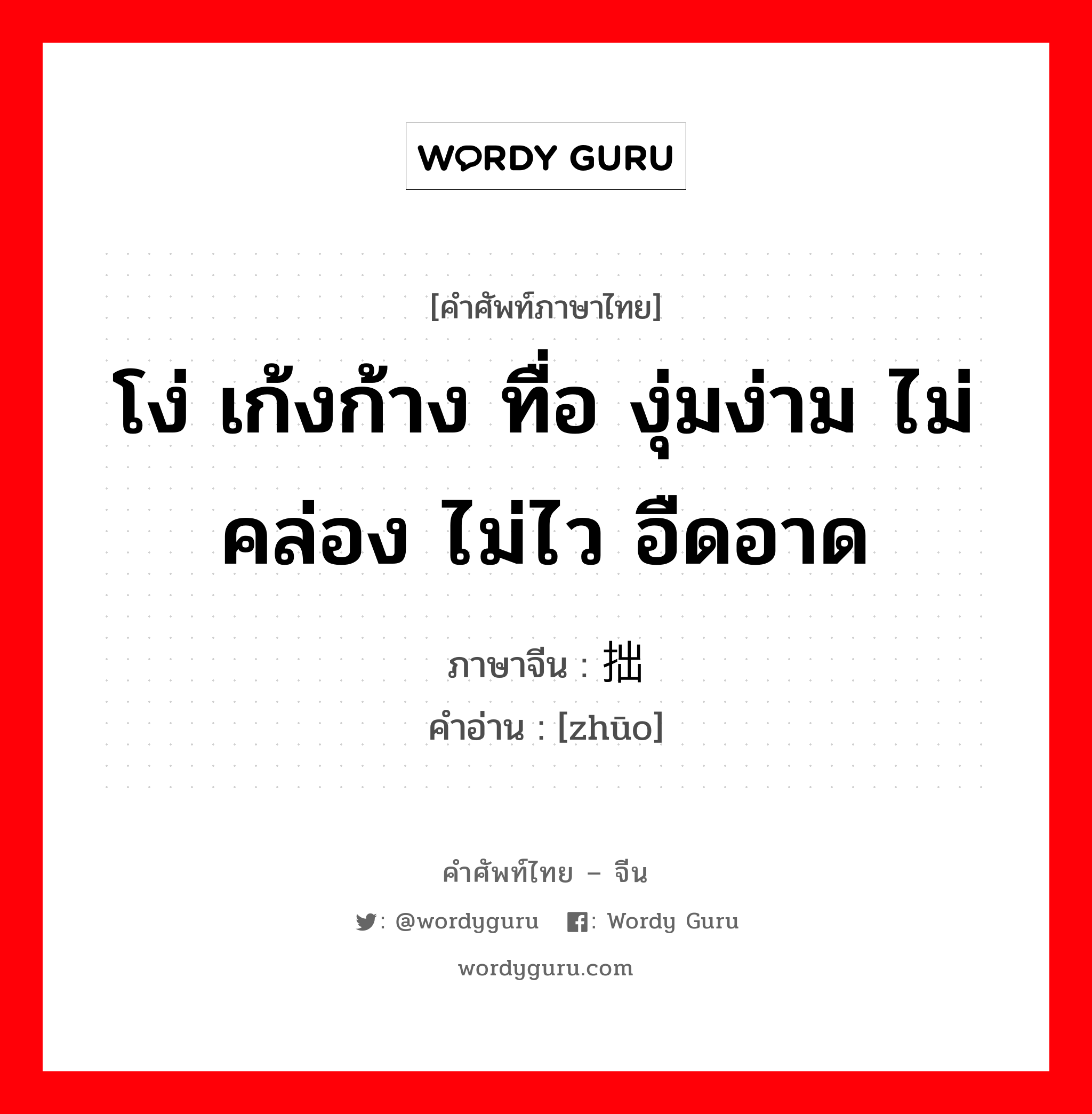 โง่ เก้งก้าง ทื่อ งุ่มง่าม ไม่คล่อง ไม่ไว อืดอาด ภาษาจีนคืออะไร, คำศัพท์ภาษาไทย - จีน โง่ เก้งก้าง ทื่อ งุ่มง่าม ไม่คล่อง ไม่ไว อืดอาด ภาษาจีน 拙 คำอ่าน [zhūo]