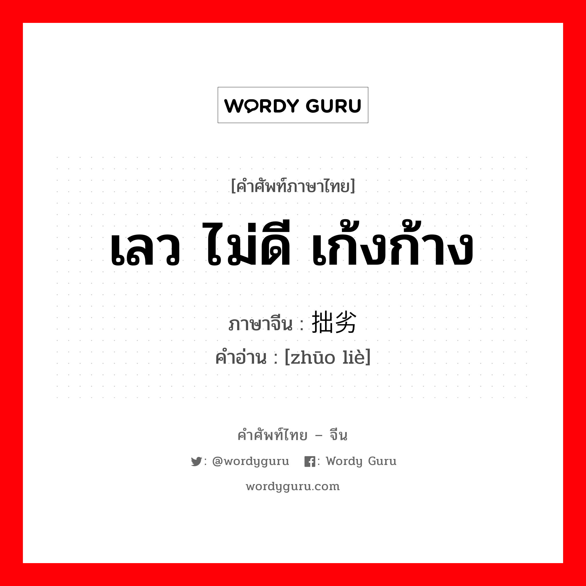 เลว ไม่ดี เก้งก้าง ภาษาจีนคืออะไร, คำศัพท์ภาษาไทย - จีน เลว ไม่ดี เก้งก้าง ภาษาจีน 拙劣 คำอ่าน [zhūo liè]