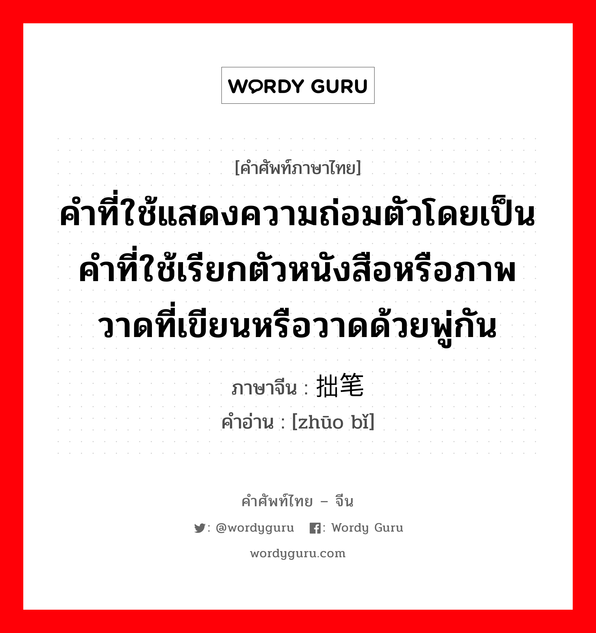 คำที่ใช้แสดงความถ่อมตัวโดยเป็นคำที่ใช้เรียกตัวหนังสือหรือภาพวาดที่เขียนหรือวาดด้วยพู่กัน ภาษาจีนคืออะไร, คำศัพท์ภาษาไทย - จีน คำที่ใช้แสดงความถ่อมตัวโดยเป็นคำที่ใช้เรียกตัวหนังสือหรือภาพวาดที่เขียนหรือวาดด้วยพู่กัน ภาษาจีน 拙笔 คำอ่าน [zhūo bǐ]