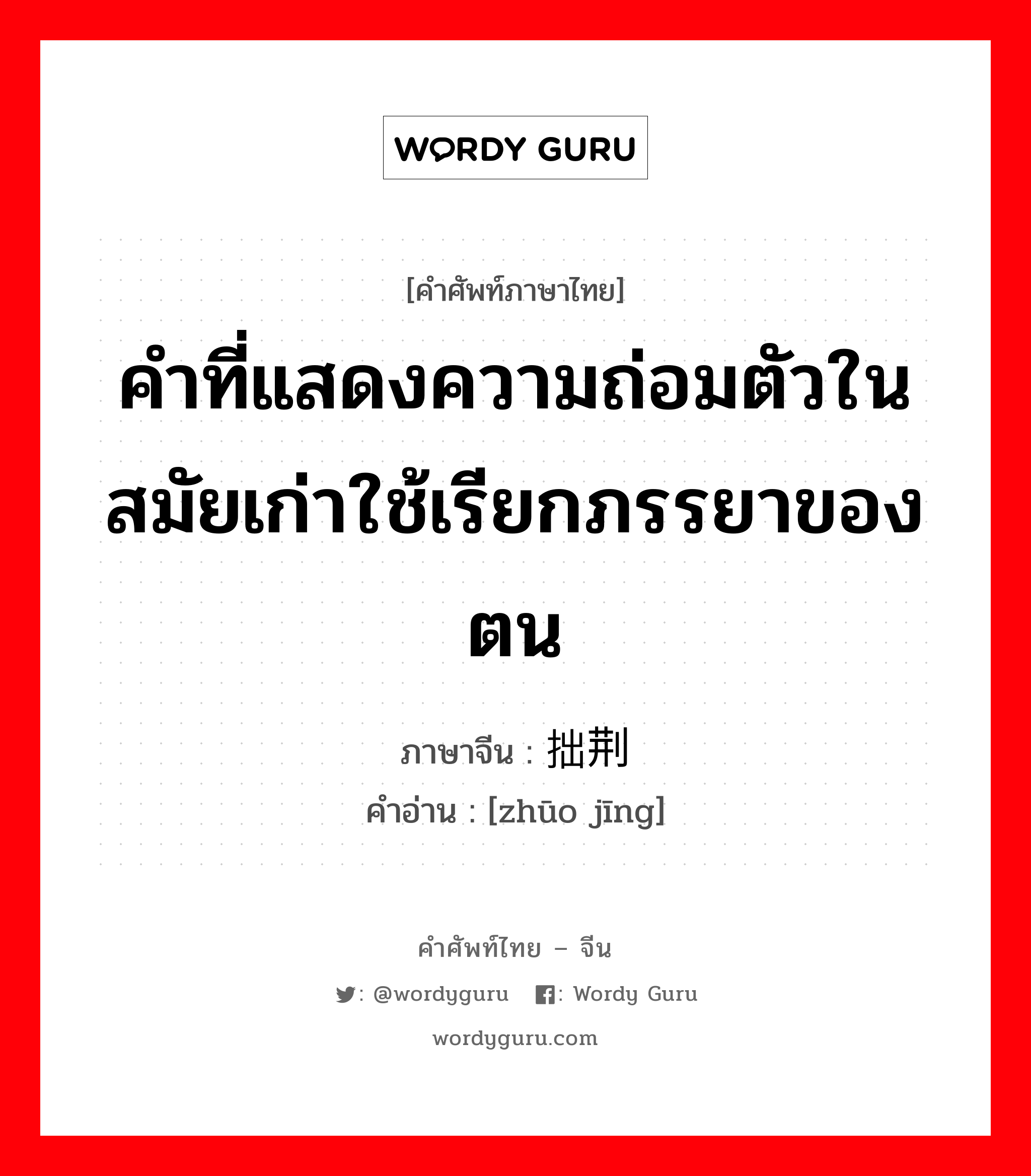 คำที่แสดงความถ่อมตัวในสมัยเก่าใช้เรียกภรรยาของตน ภาษาจีนคืออะไร, คำศัพท์ภาษาไทย - จีน คำที่แสดงความถ่อมตัวในสมัยเก่าใช้เรียกภรรยาของตน ภาษาจีน 拙荆 คำอ่าน [zhūo jīng]