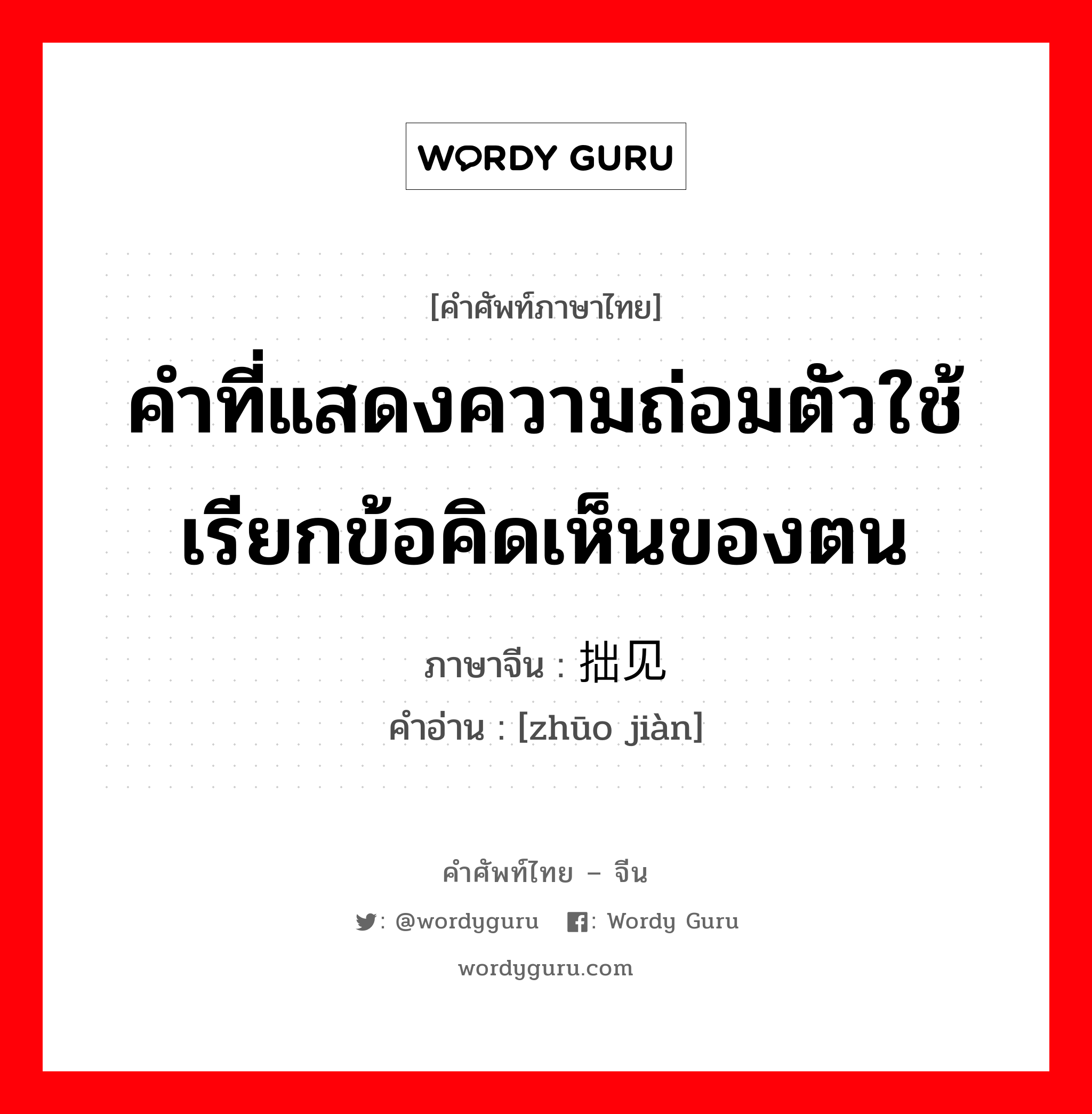 คำที่แสดงความถ่อมตัวใช้เรียกข้อคิดเห็นของตน ภาษาจีนคืออะไร, คำศัพท์ภาษาไทย - จีน คำที่แสดงความถ่อมตัวใช้เรียกข้อคิดเห็นของตน ภาษาจีน 拙见 คำอ่าน [zhūo jiàn]