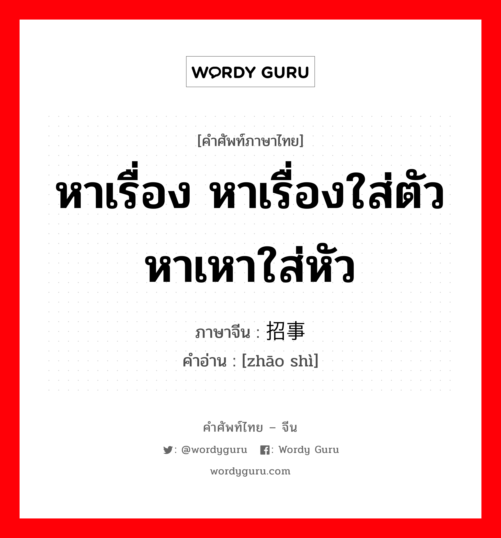 หาเรื่อง หาเรื่องใส่ตัว หาเหาใส่หัว ภาษาจีนคืออะไร, คำศัพท์ภาษาไทย - จีน หาเรื่อง หาเรื่องใส่ตัว หาเหาใส่หัว ภาษาจีน 招事 คำอ่าน [zhāo shì]