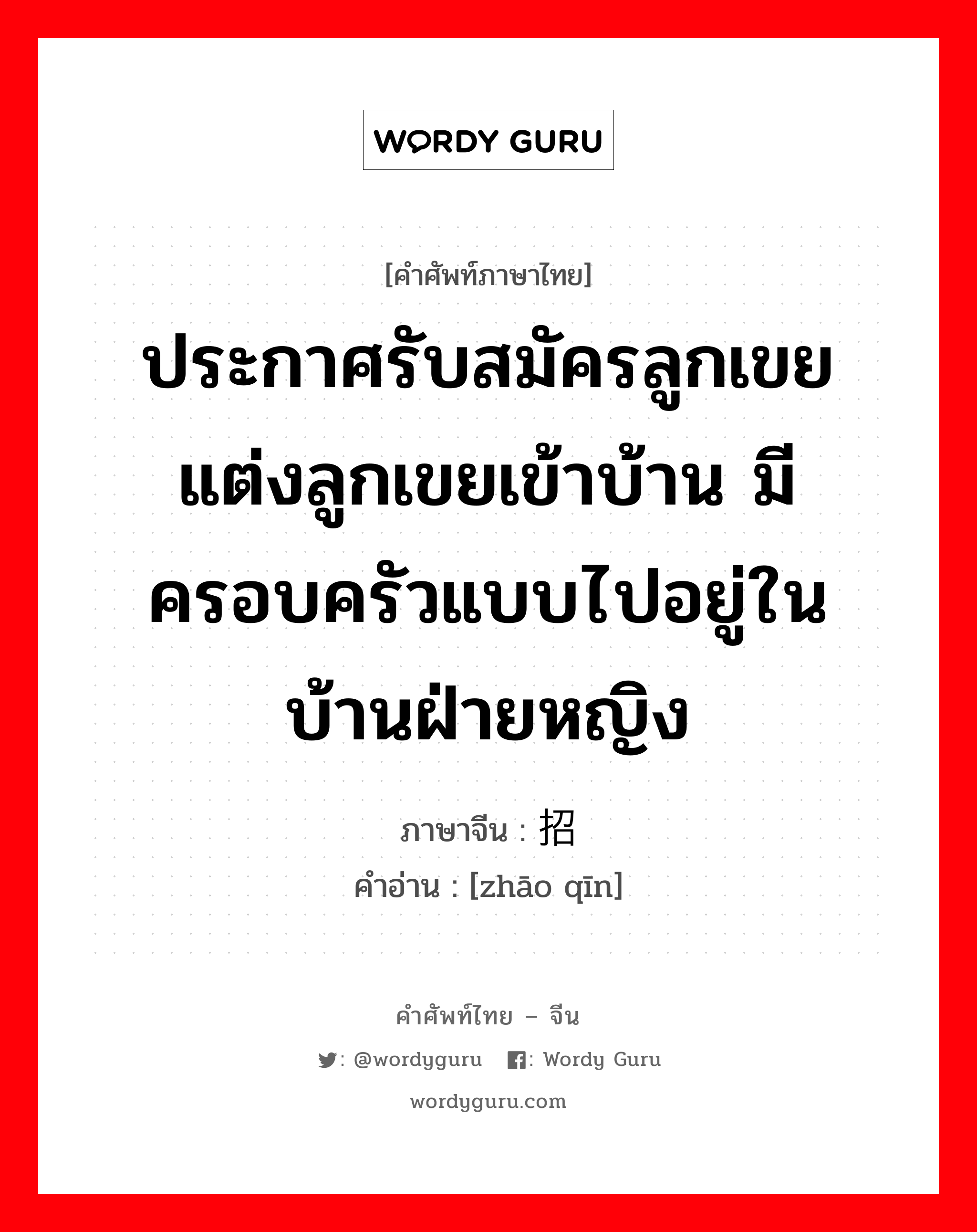 ประกาศรับสมัครลูกเขย แต่งลูกเขยเข้าบ้าน มีครอบครัวแบบไปอยู่ในบ้านฝ่ายหญิง ภาษาจีนคืออะไร, คำศัพท์ภาษาไทย - จีน ประกาศรับสมัครลูกเขย แต่งลูกเขยเข้าบ้าน มีครอบครัวแบบไปอยู่ในบ้านฝ่ายหญิง ภาษาจีน 招亲 คำอ่าน [zhāo qīn]