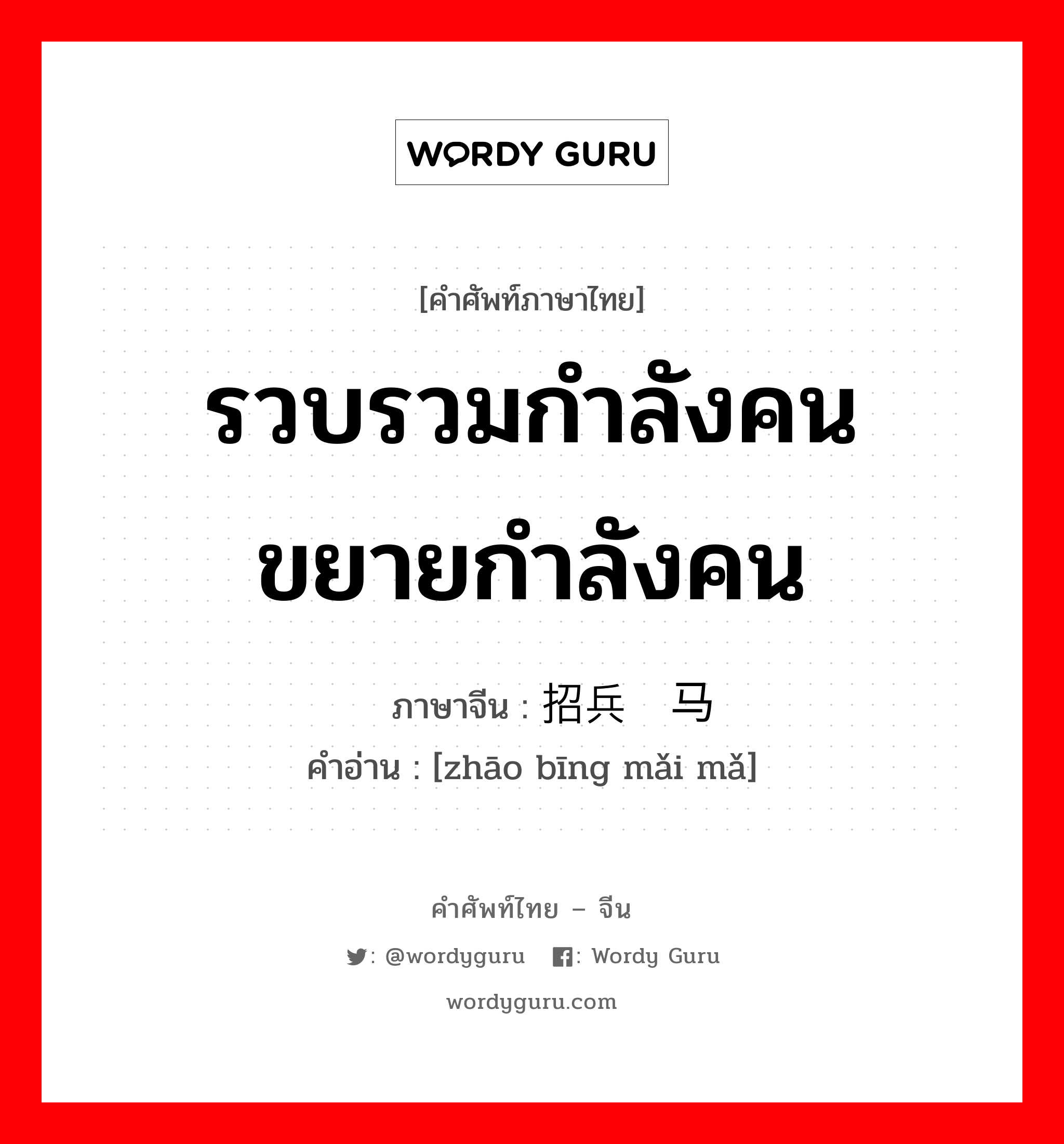 รวบรวมกำลังคน ขยายกำลังคน ภาษาจีนคืออะไร, คำศัพท์ภาษาไทย - จีน รวบรวมกำลังคน ขยายกำลังคน ภาษาจีน 招兵买马 คำอ่าน [zhāo bīng mǎi mǎ]